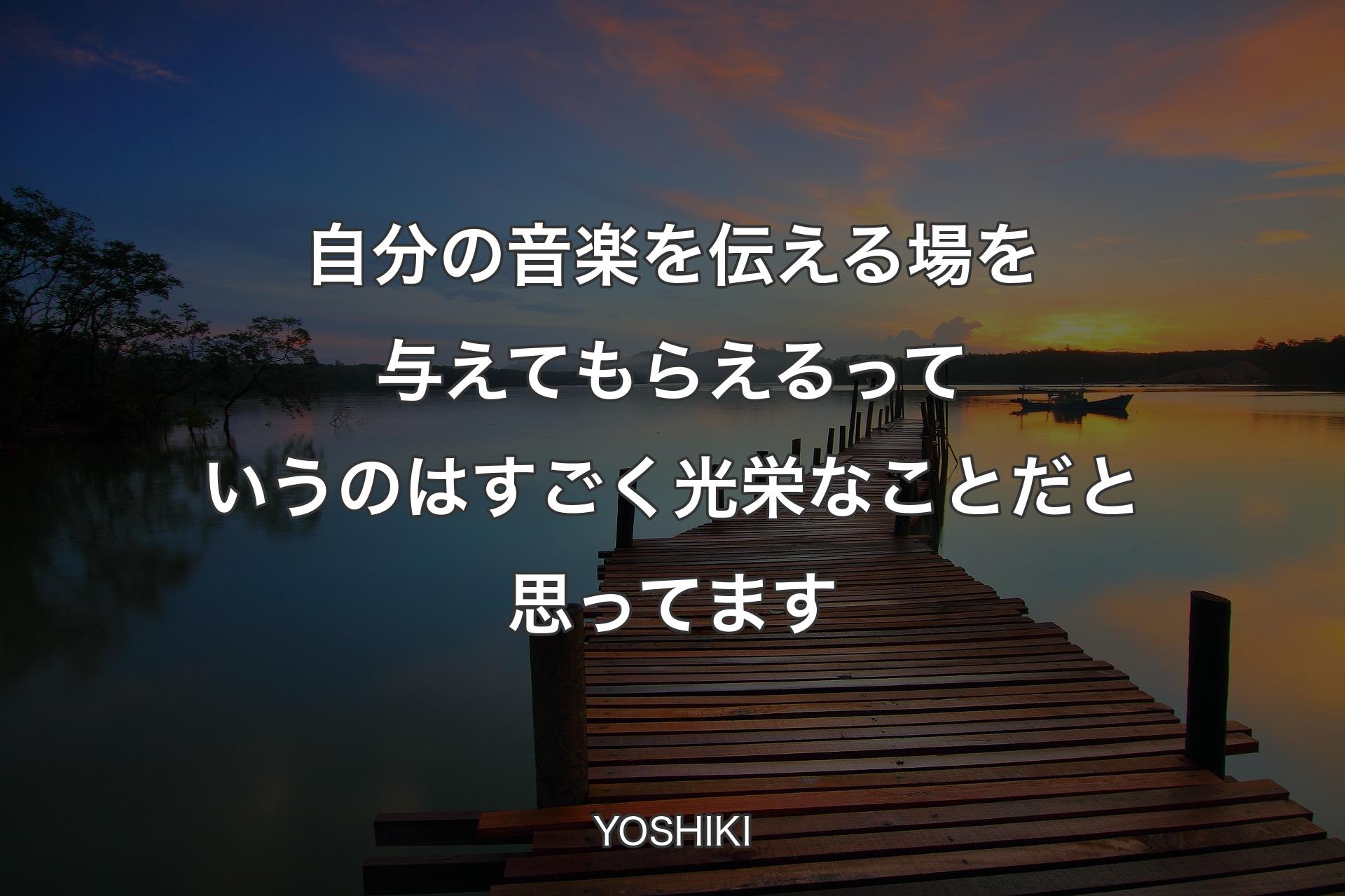 自分の音楽を伝える場を与えてもらえるっていうのはすごく光栄なことだと思ってます - YOSHIKI