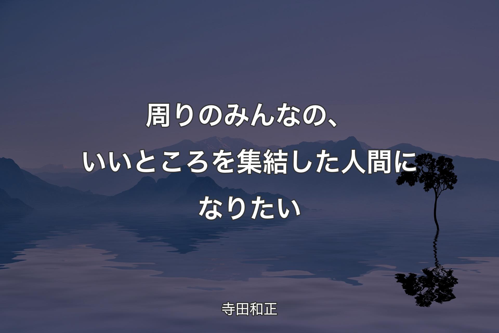 周りのみんなの、いいところを集結した人間になりたい - 寺田和正