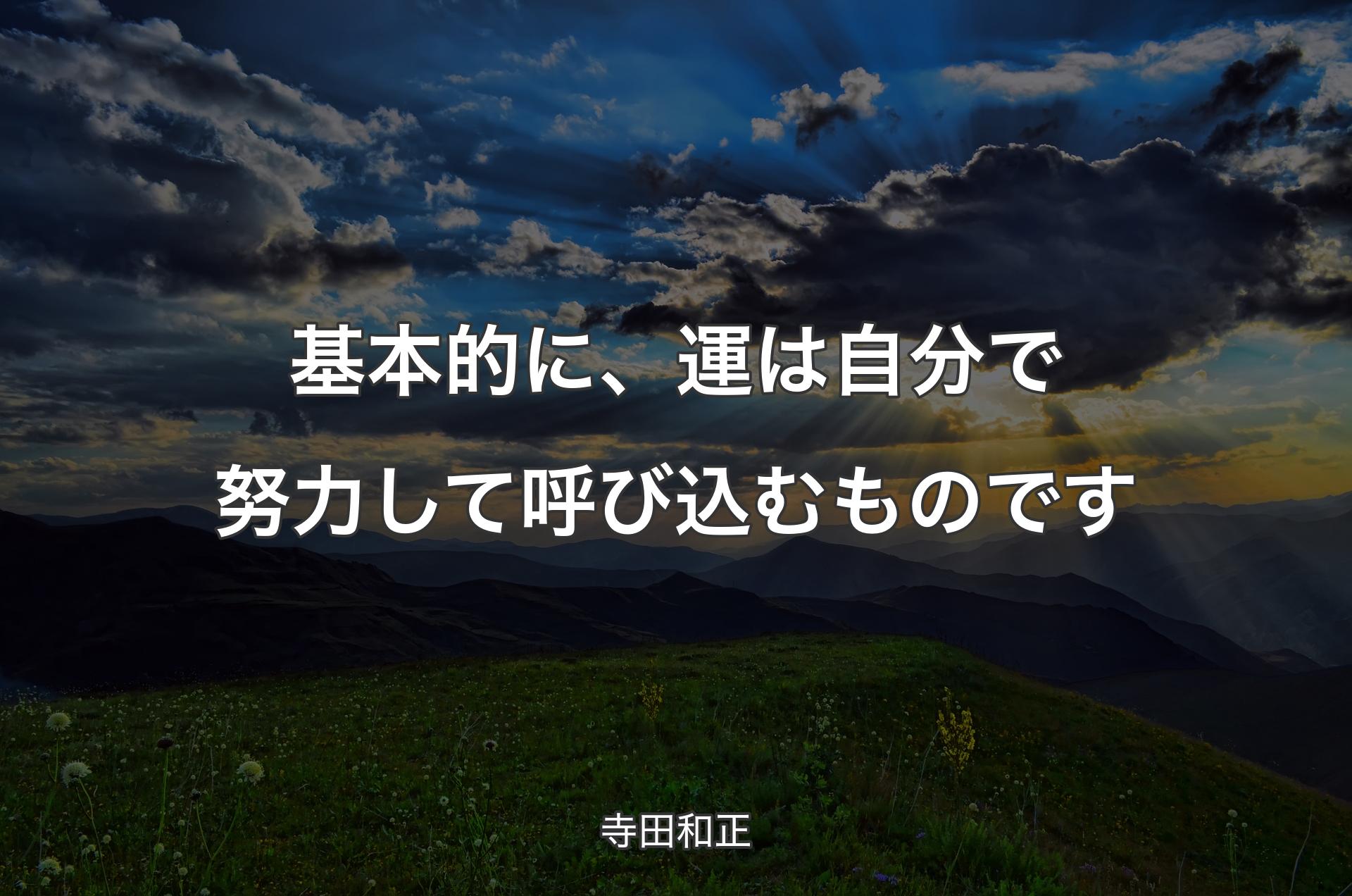 基本的に、運は自分で努力して呼び込むものです - 寺田和正