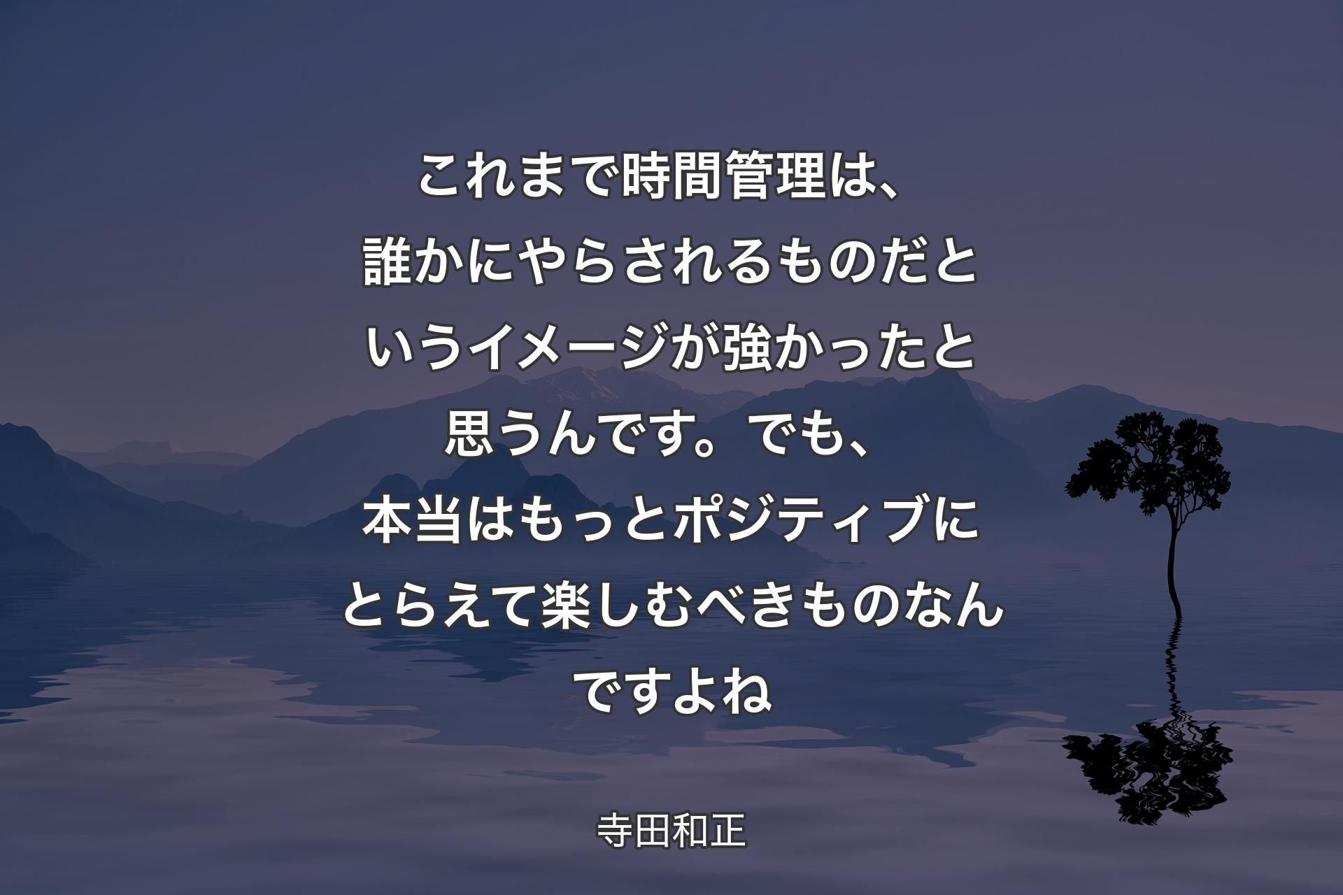 これまで時間管理は、誰かにやらされるものだというイメージが強かったと思うんです。でも、本当はもっとポジティブにとらえて楽しむべきものなんですよね - 寺田和正