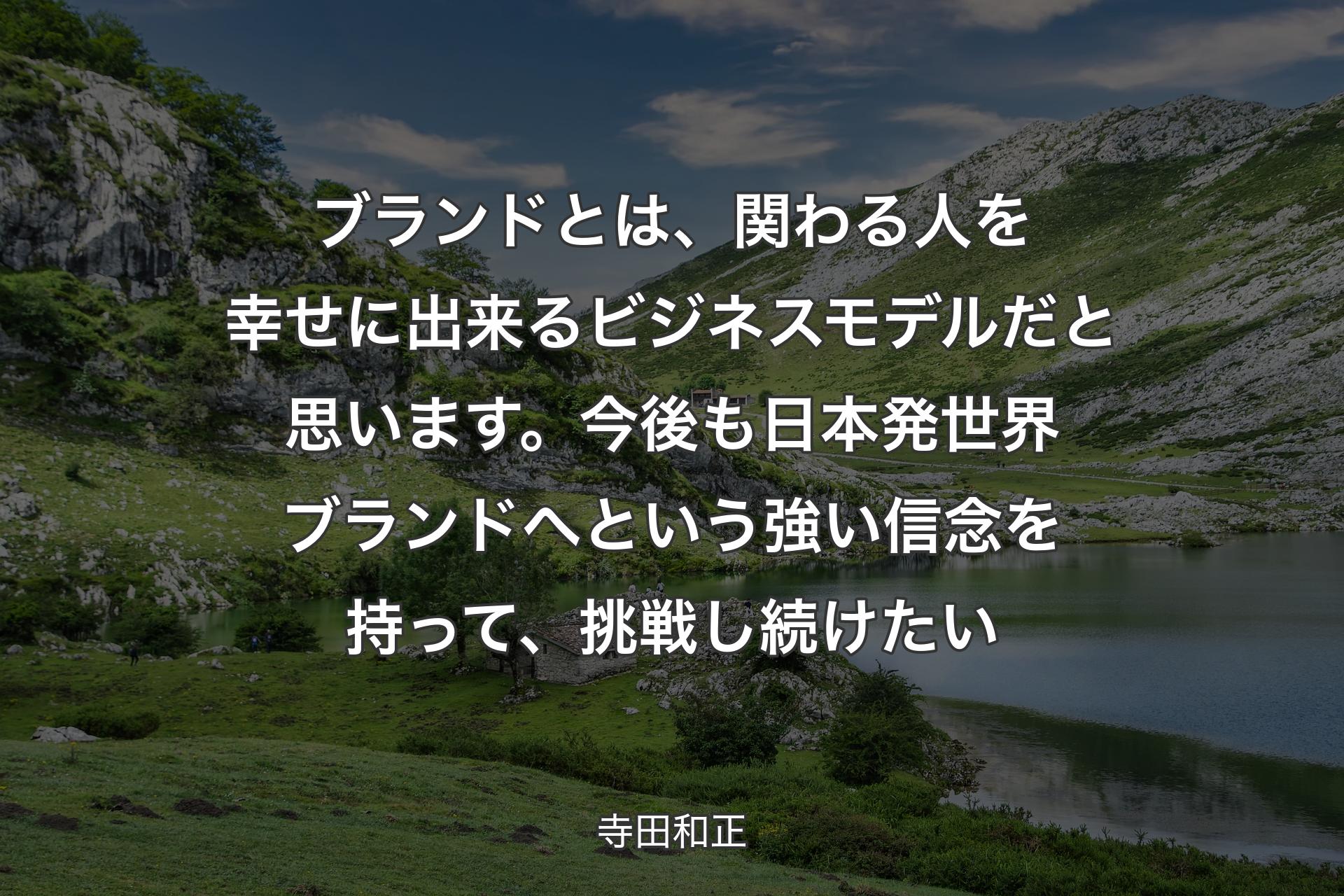 【背景1】ブランドとは、関わる人を幸せに出来るビジネスモデルだと思います。今後も日本発世界ブランドへという強い信念を持って、挑戦し続けたい - 寺田和正