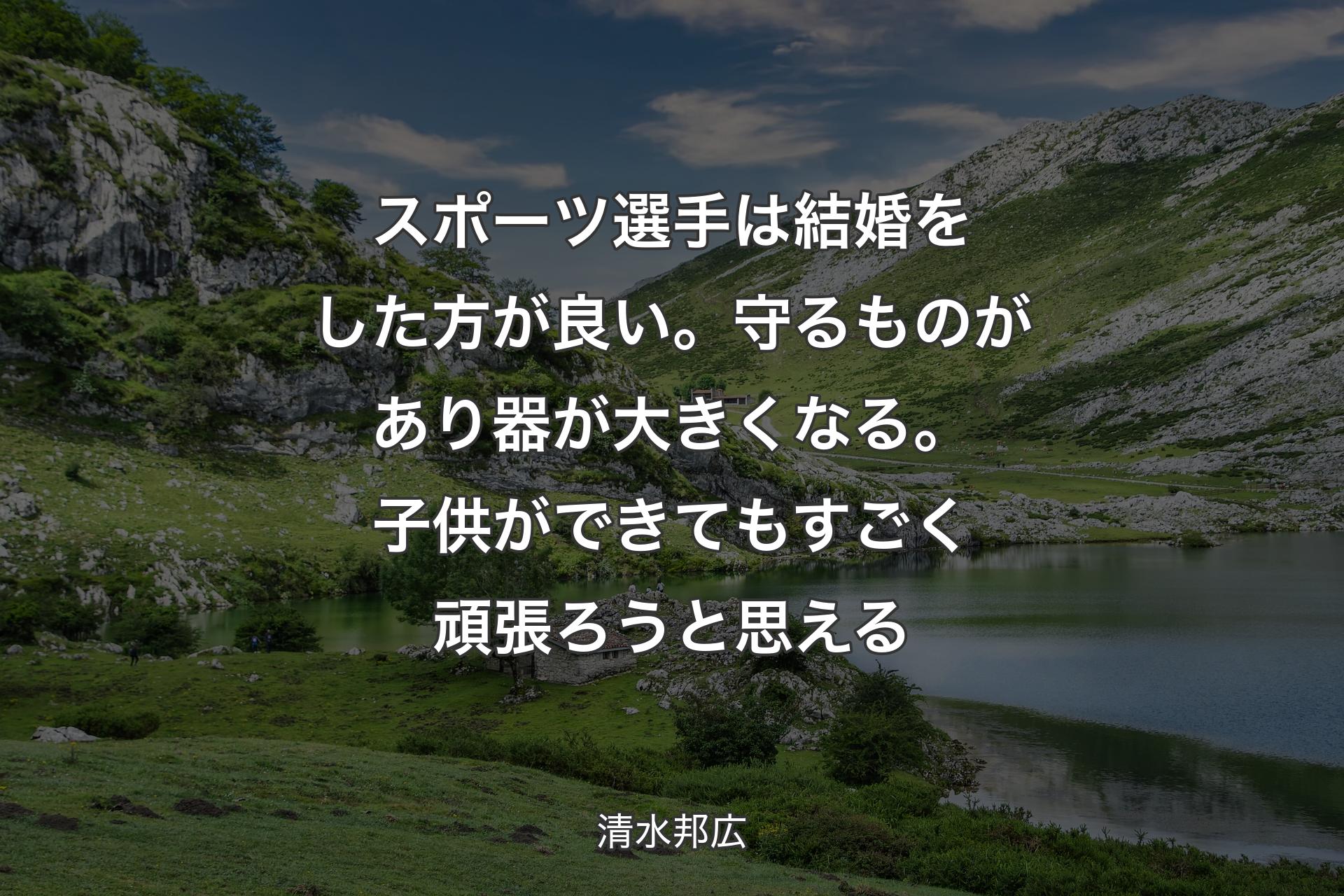 スポーツ選手は結婚をした方が良い。守るものがあり器が大きくなる。子供ができてもすごく頑張ろうと思える - 清水邦広