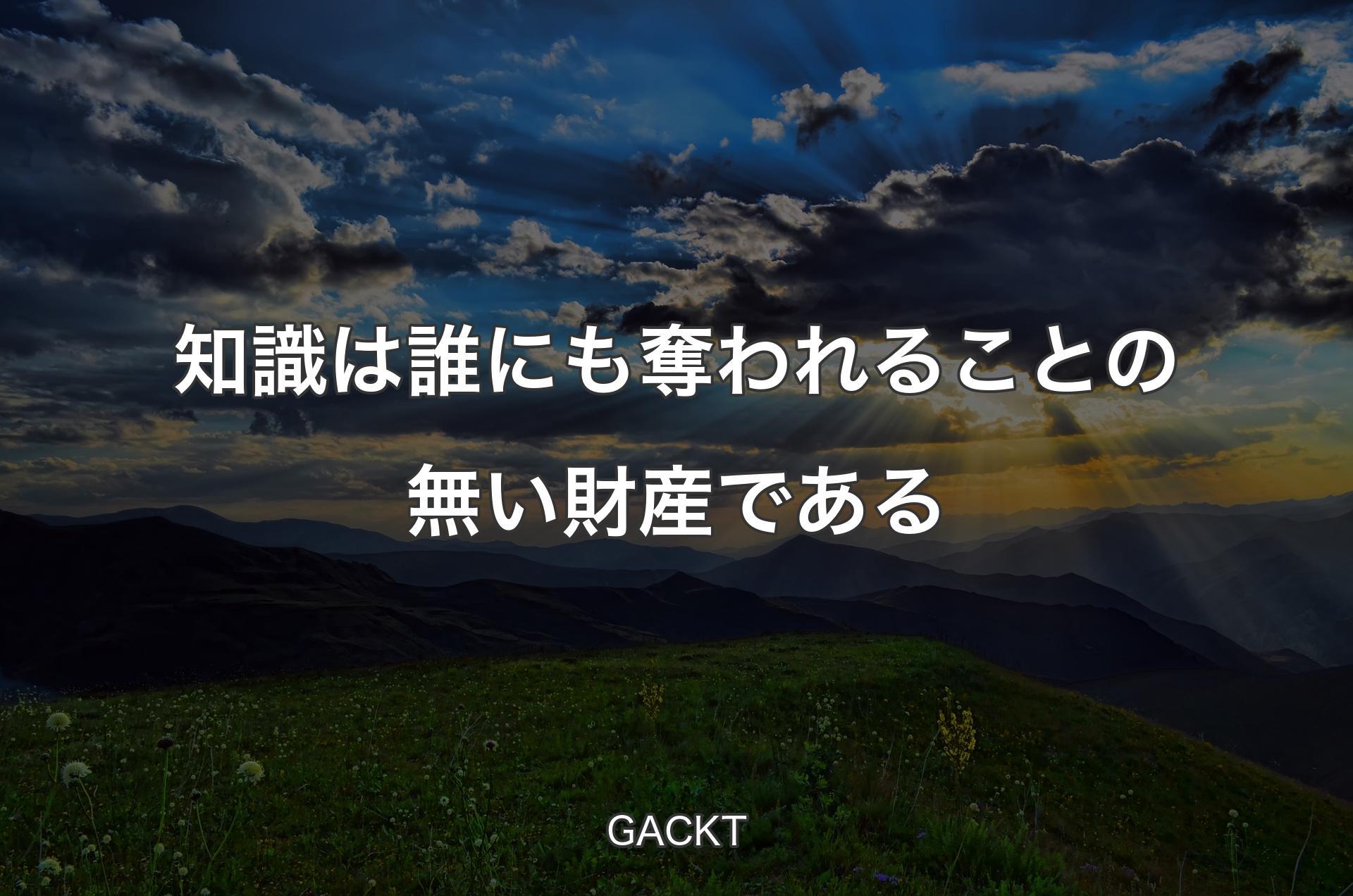 知識は誰にも奪われることの無い財産である - GACKT