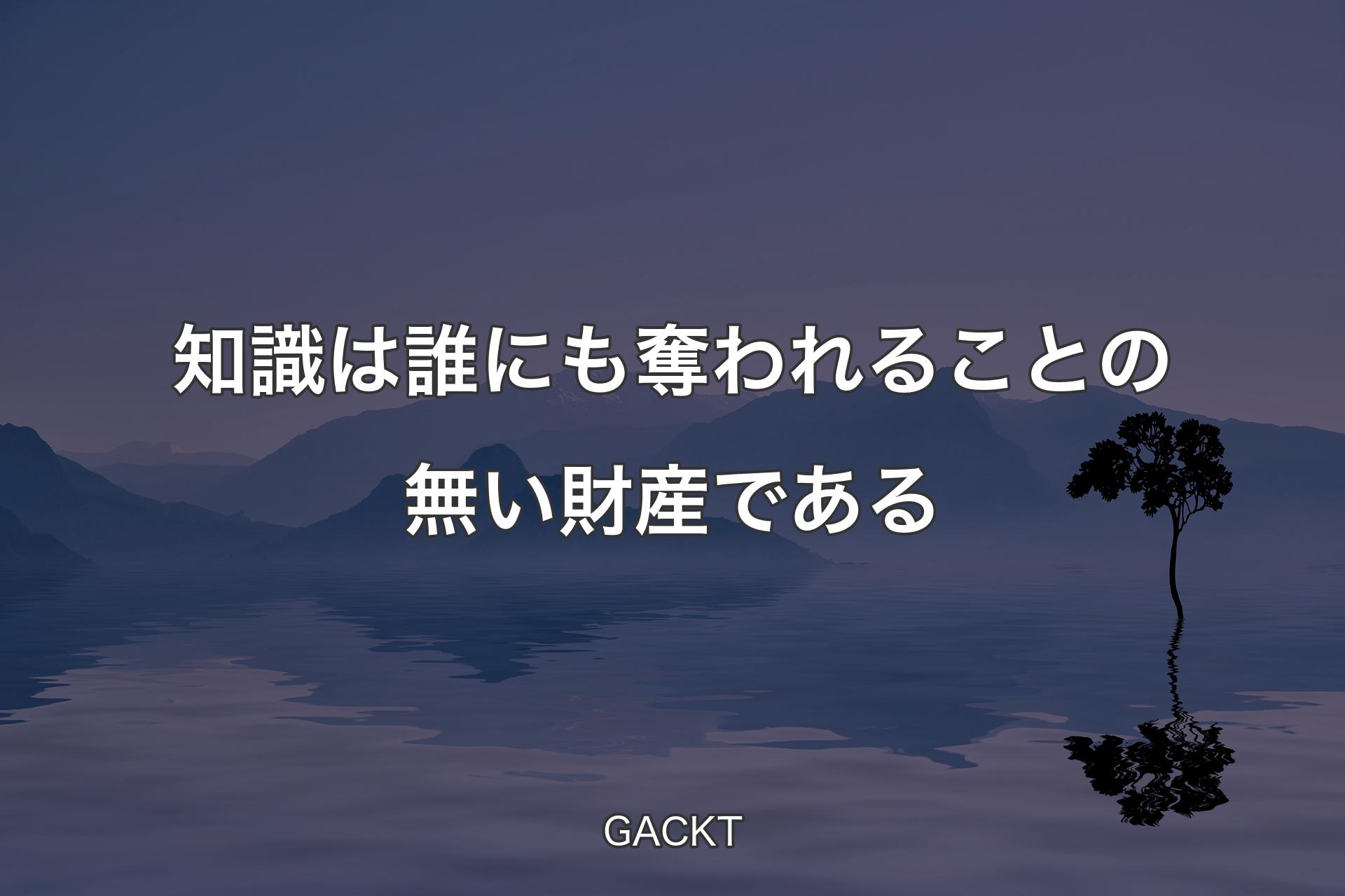 知識は誰にも奪われることの無い財産である - GACKT