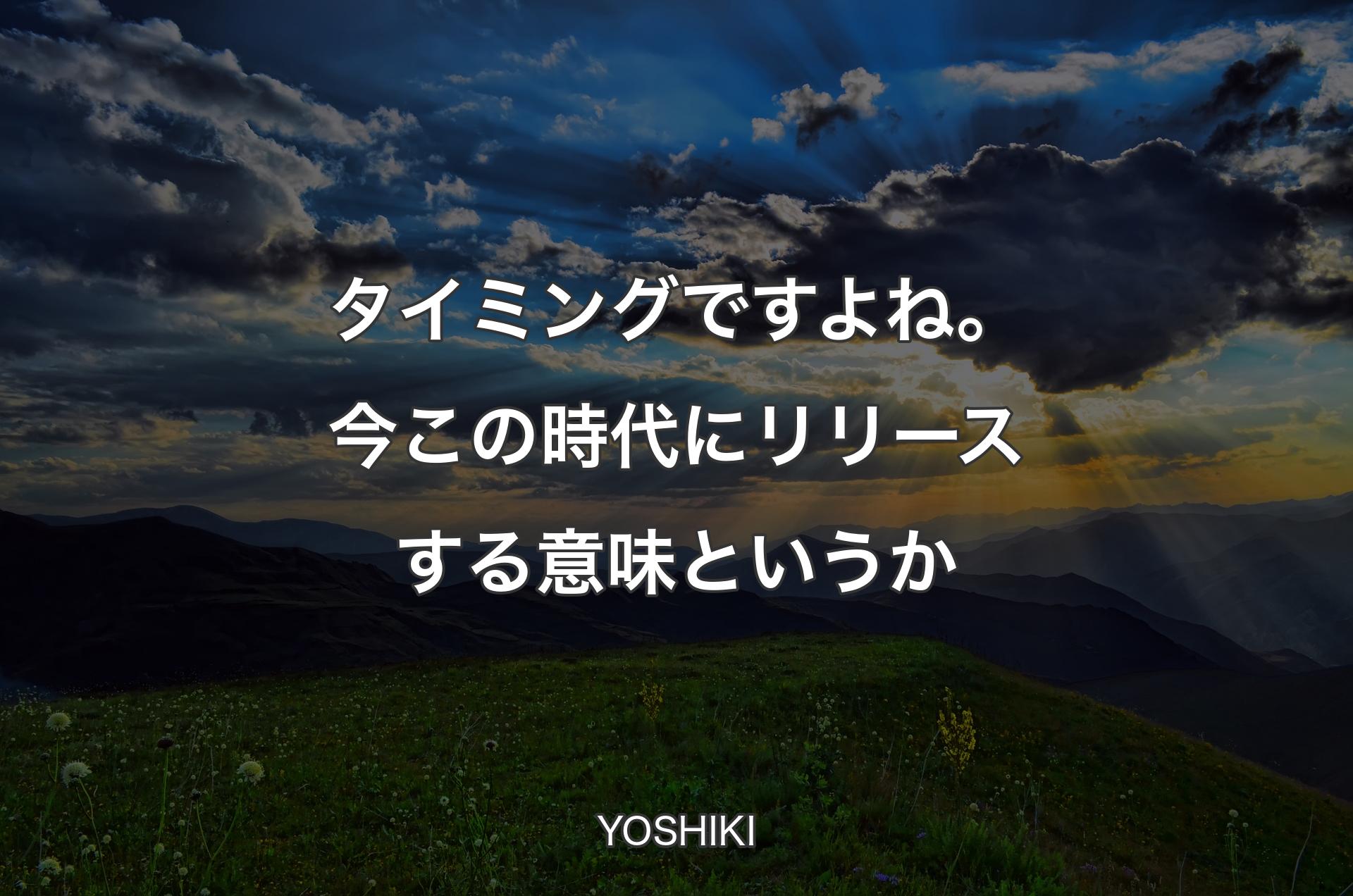 タイミングですよね。今この時代にリリースする意味というか - YOSHIKI