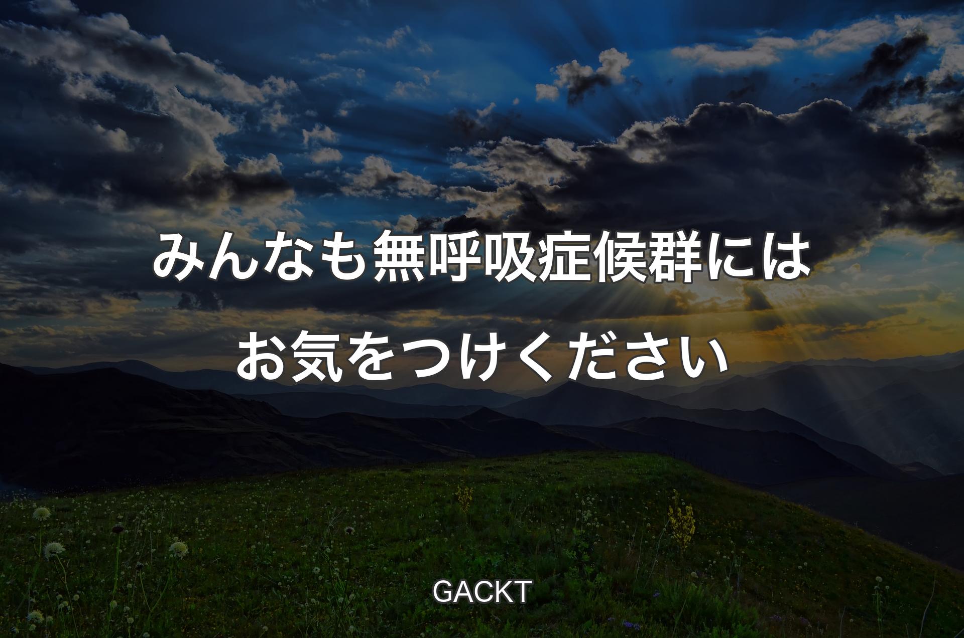 みんなも無呼吸症候群にはお気をつけください - GACKT