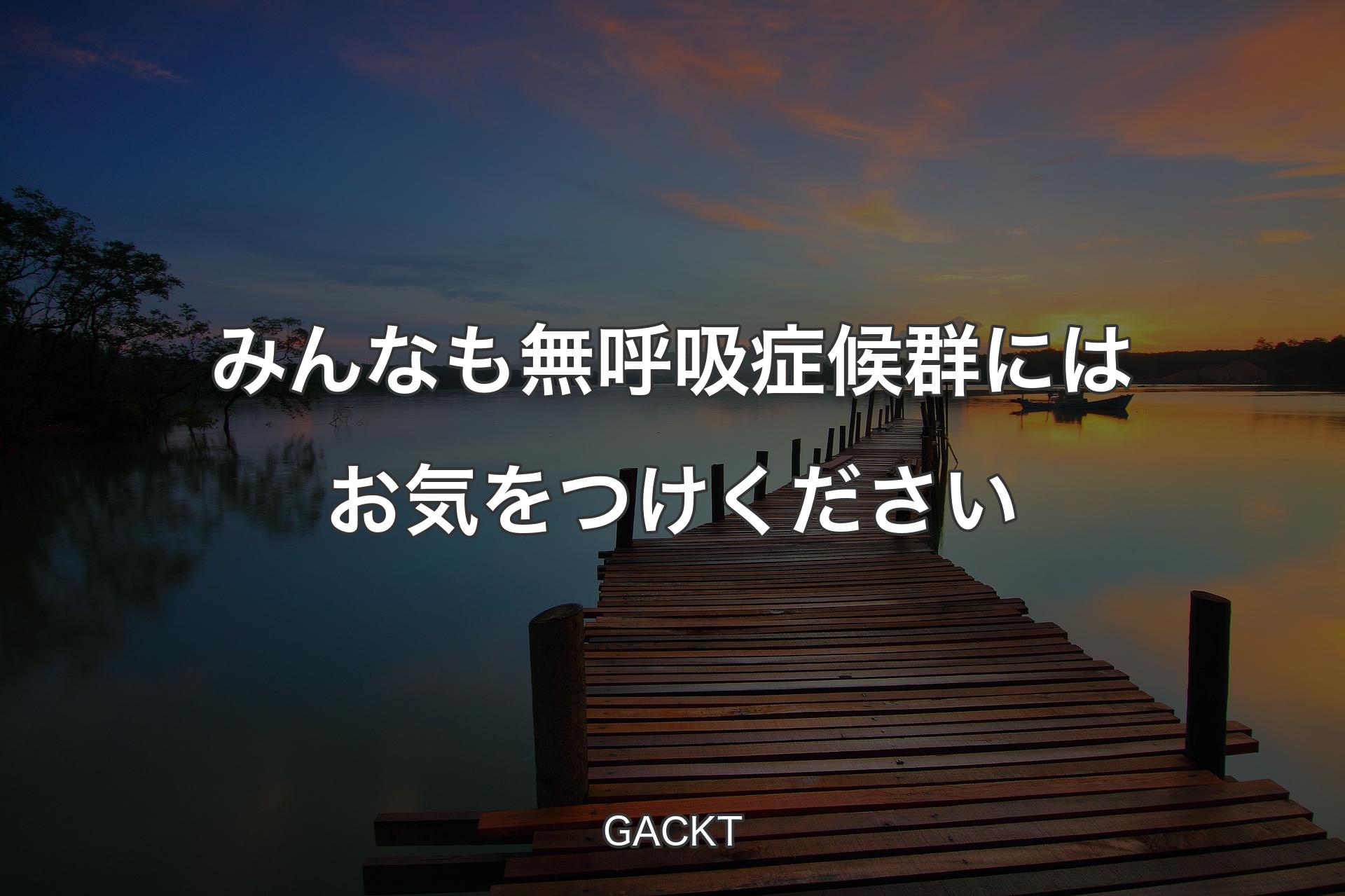 みんなも無呼吸症候群にはお気をつけください - GACKT