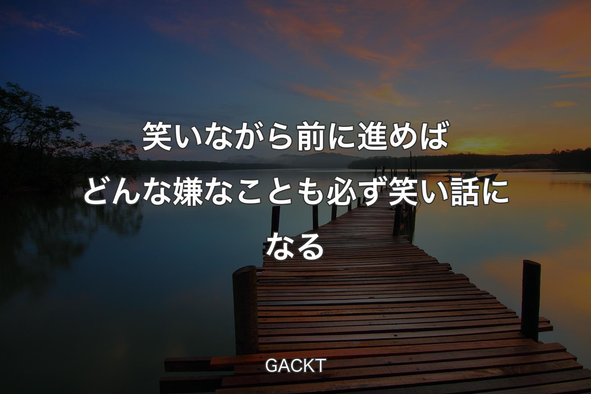 笑いながら前に進めばどんな嫌なことも必ず笑い話になる - GACKT