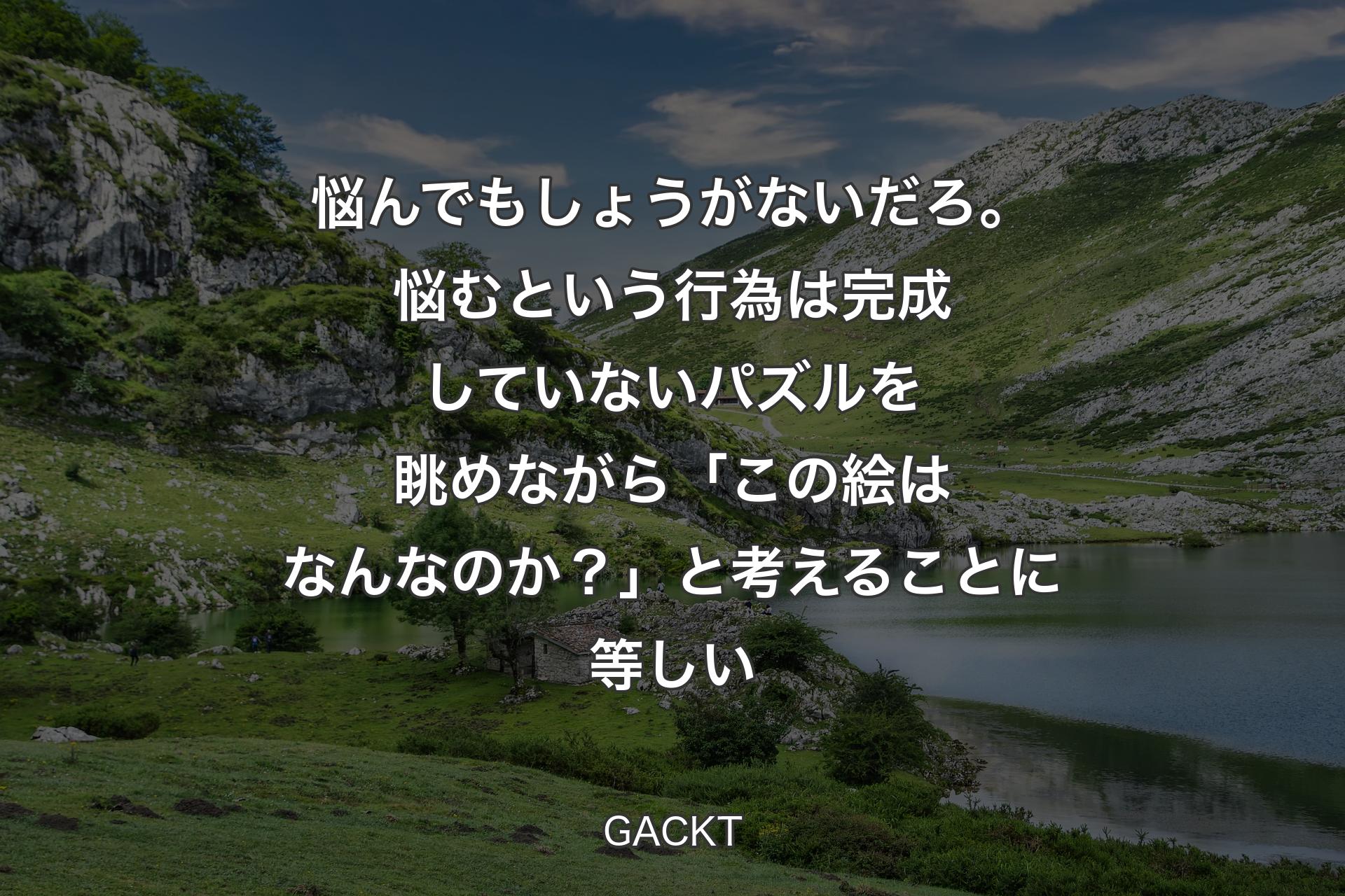 【背景1】悩んでもしょうがないだろ。悩むという行為は完成していないパズルを眺めながら「この絵はなんなのか？」と考えることに等しい - GACKT