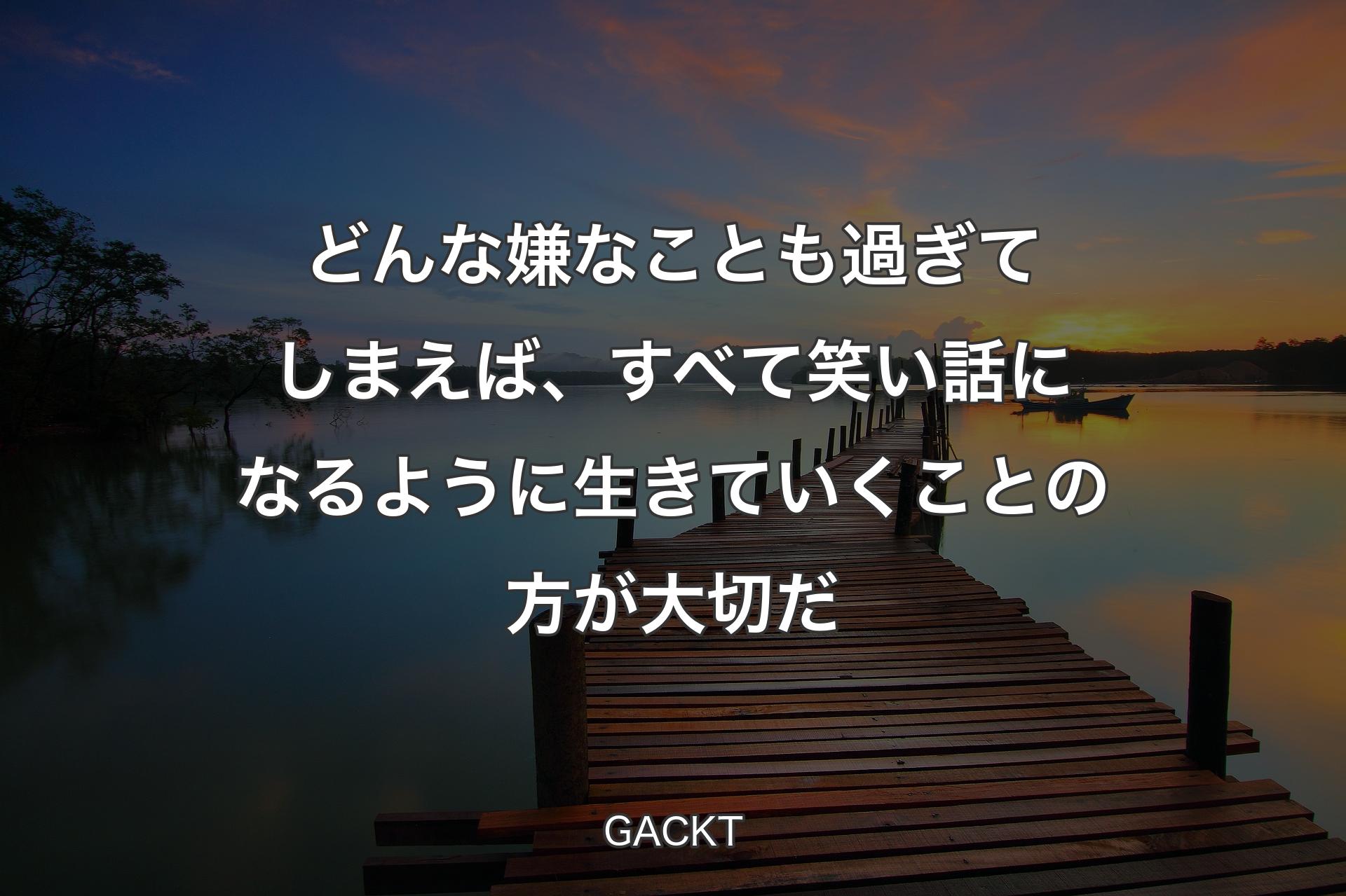 どんな嫌なことも過ぎてしまえば、すべて笑い話になるように生きていくことの方が大切だ - GACKT