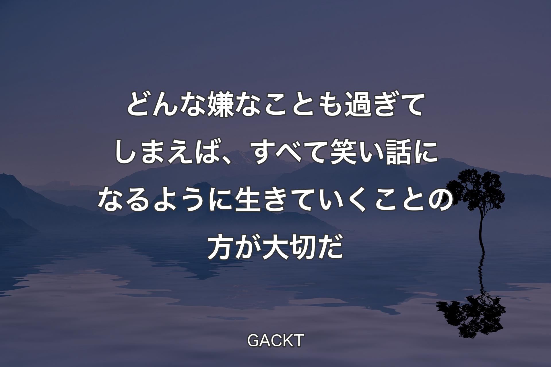 どんな嫌なことも過ぎてしまえば、すべて笑い話になるように生きていくことの方が大切だ - GACKT