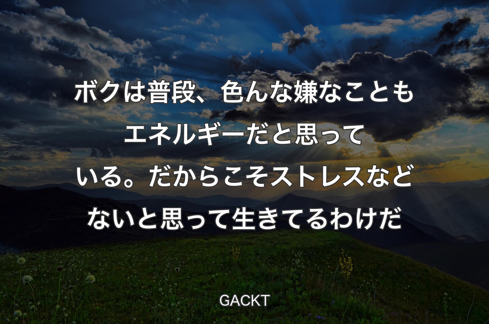 ボクは普段、色んな嫌なこともエネルギーだと思っている。だからこそストレスなどないと思って生きてるわけだ - GACKT