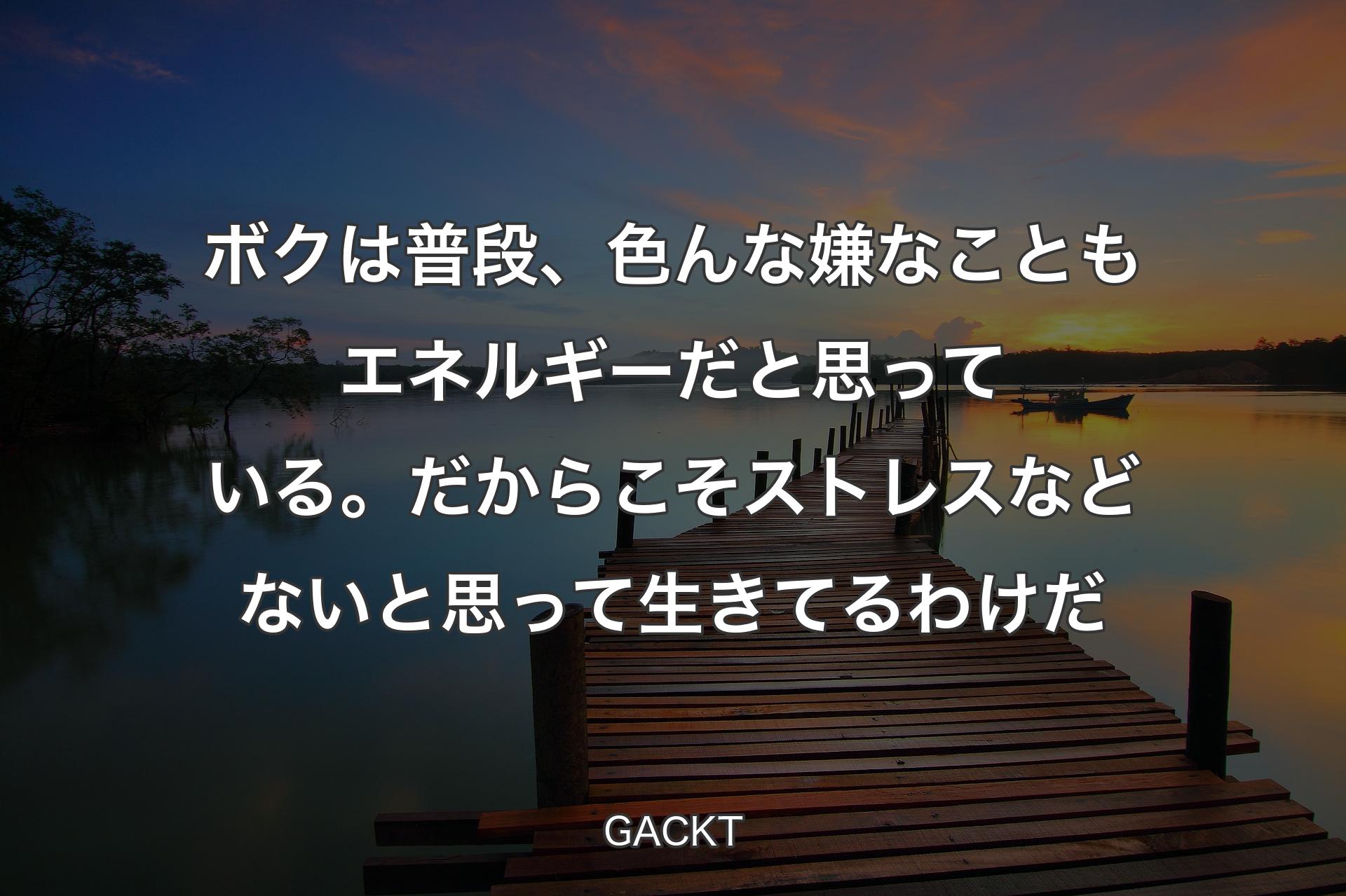 ボクは普段、色んな嫌なこともエネルギーだと思っている。だからこそストレスなどないと思って生きてるわけだ - GACKT