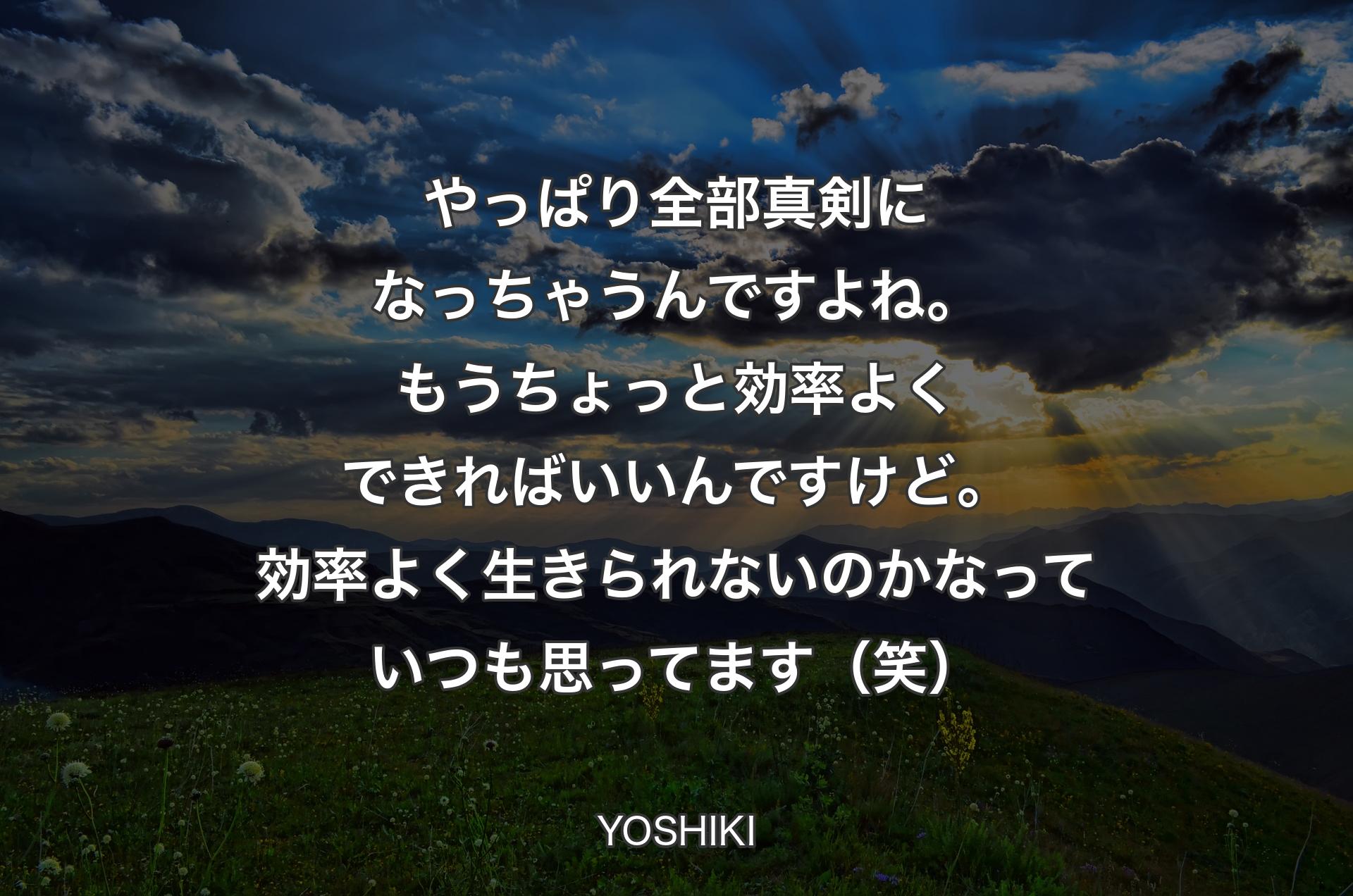 やっぱり全部真剣になっちゃうんですよね。もうちょっと効率よくできればいいんですけど。効率よく生きられないのかなっていつも思ってます（笑） - YOSHIKI