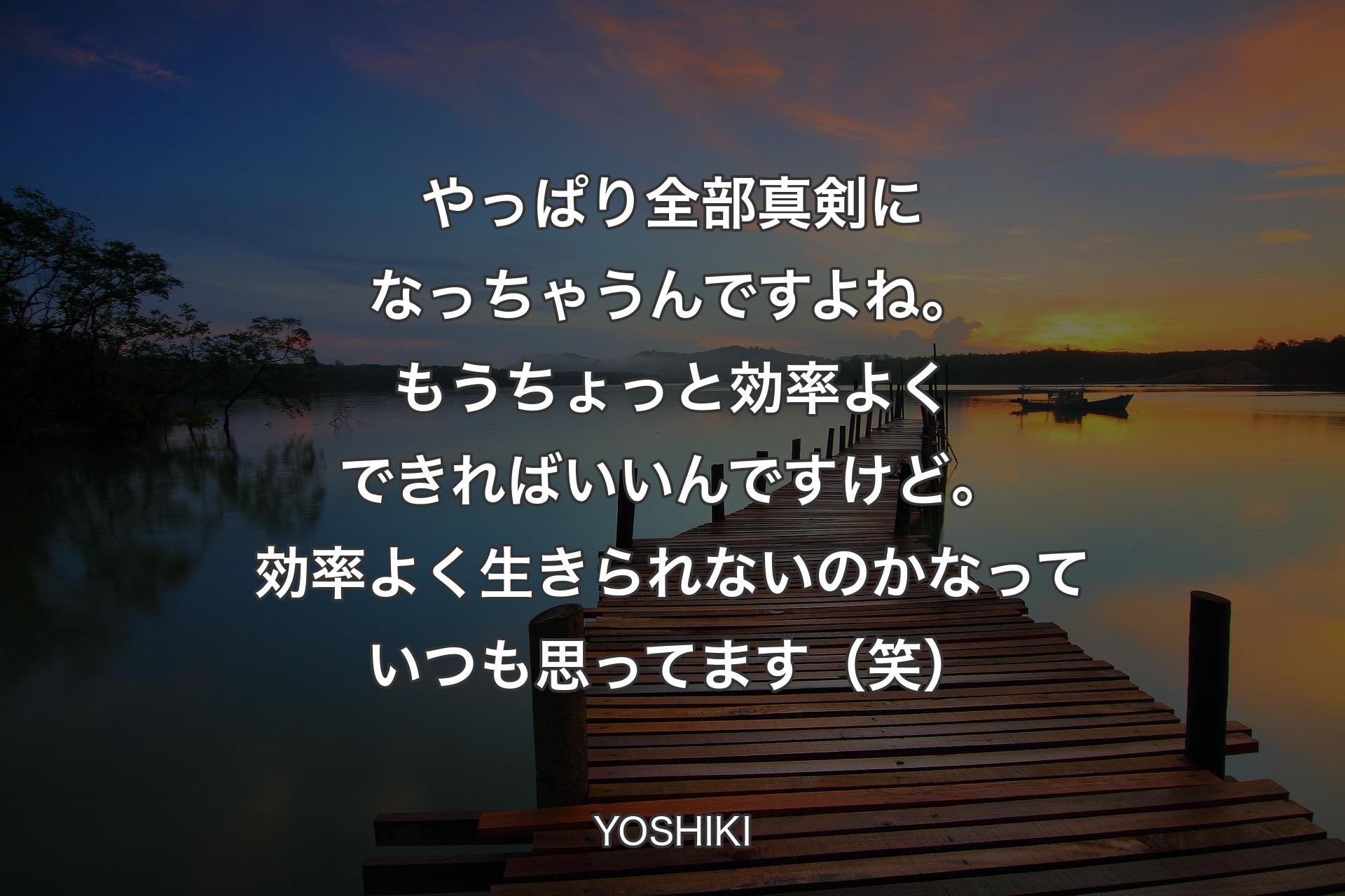 やっぱり全部真剣になっちゃうんですよね。もうちょっと効率よくできればいいんですけど。効率よく生きられないのかなっていつも思ってます（笑） - YOSHIKI