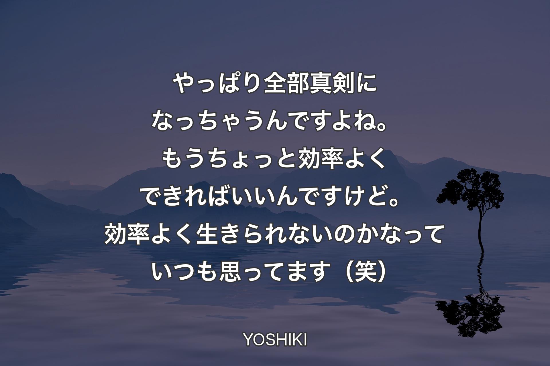 【背景4】やっぱり全部真剣になっちゃうんですよね。もうちょっと効率よくできればいいんですけど。効率よく生きられないのかなっていつも思ってます（笑） - YOSHIKI