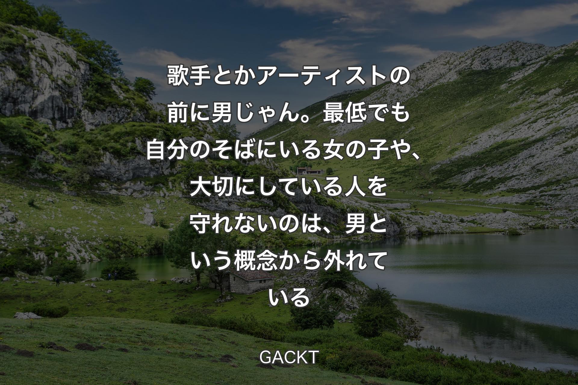 【背景1】歌手とかアーティストの前に男じゃん。最低でも自分のそばにいる女の子や、大切にしている人を守れないのは、男という概念から外れている - GACKT
