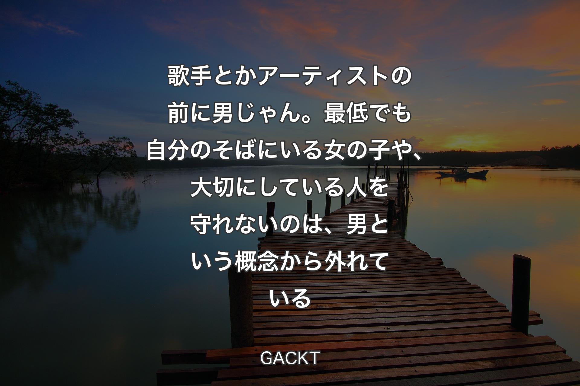 【背景3】歌手とかアーティストの前に男じゃん。最低でも自分のそばにいる女の子や、大切にしている人を守れないのは、男という概念から外れている - GACKT