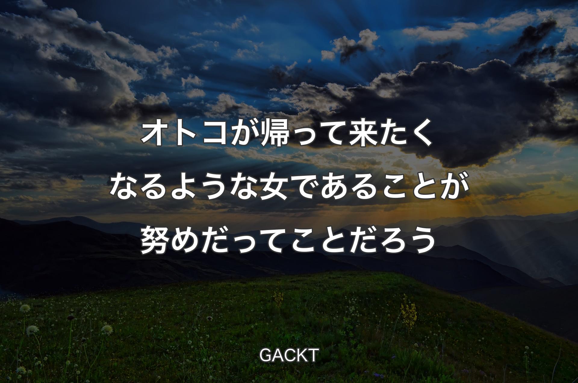 オトコが帰って来たくなるような女であることが努めだってことだろう - GACKT