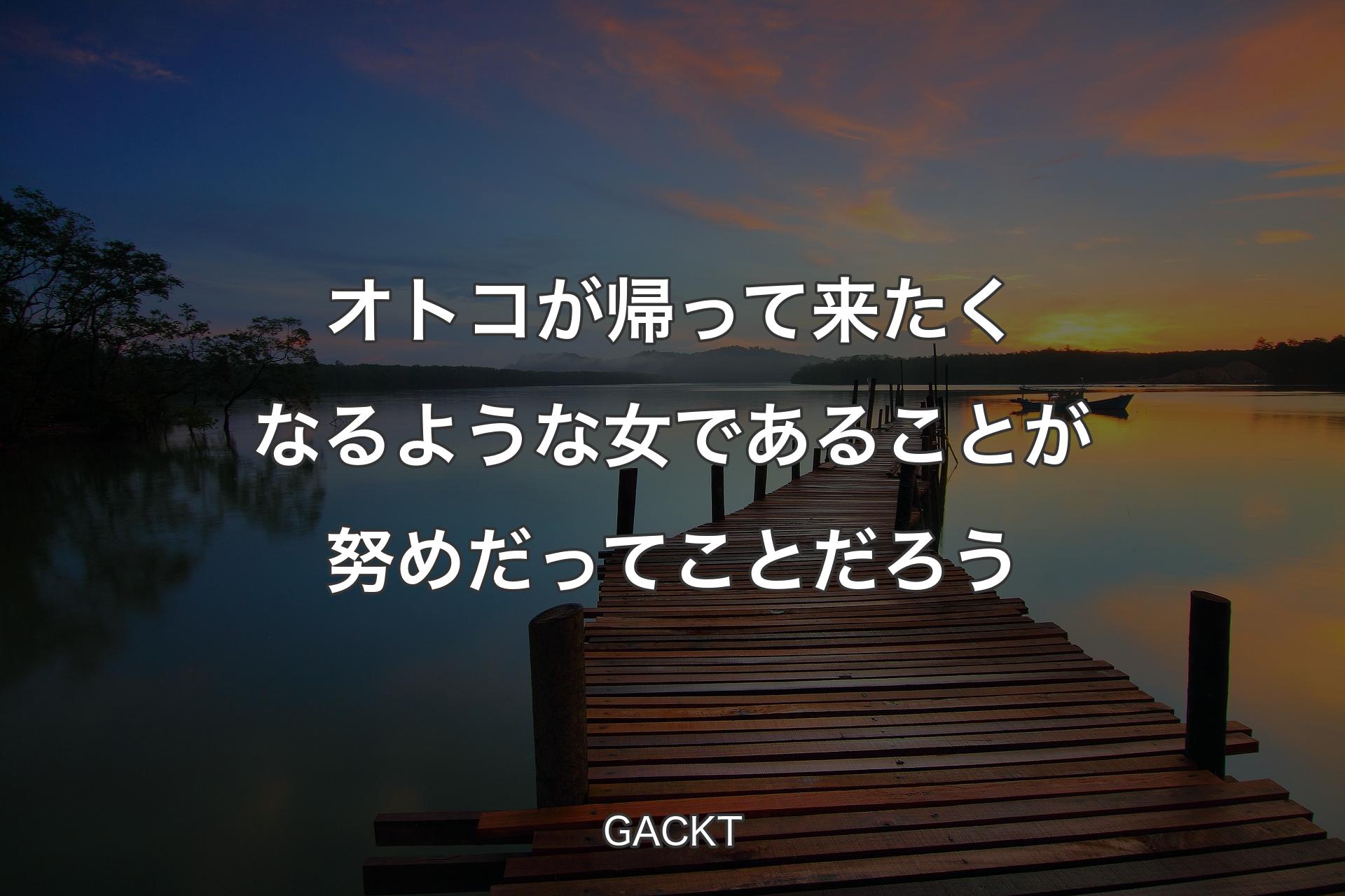 【背景3】オトコが帰って来たくなるような女であることが努めだってことだろう - GACKT