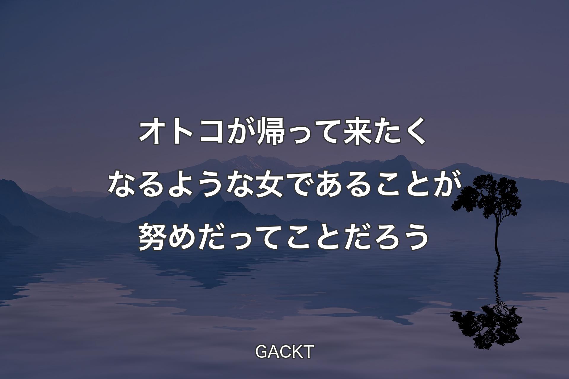 【背景4】オ��トコが帰って来たくなるような女であることが努めだってことだろう - GACKT