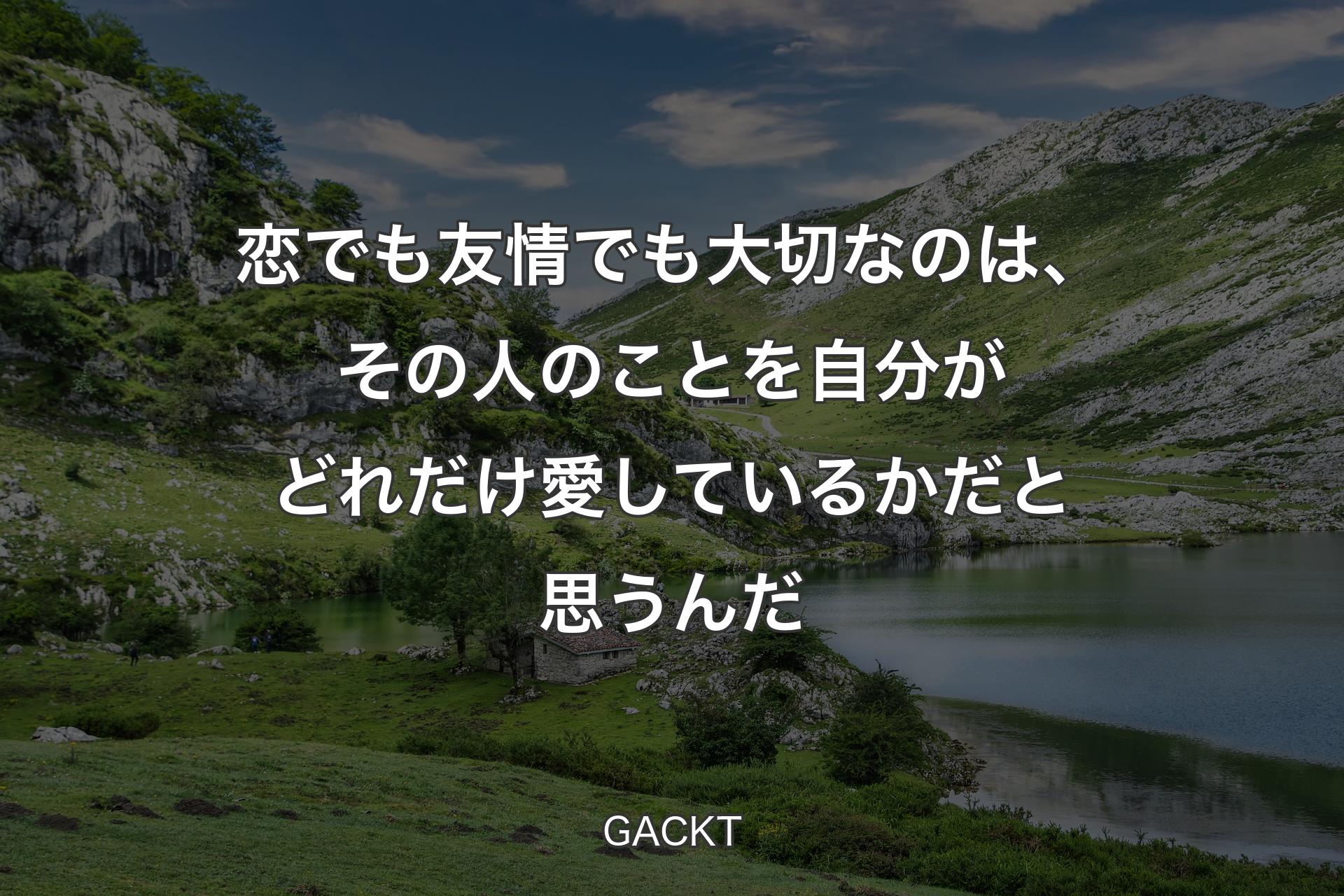 恋でも友情でも大切なのは、その人のことを自分がどれだけ愛しているかだと思うんだ - GACKT