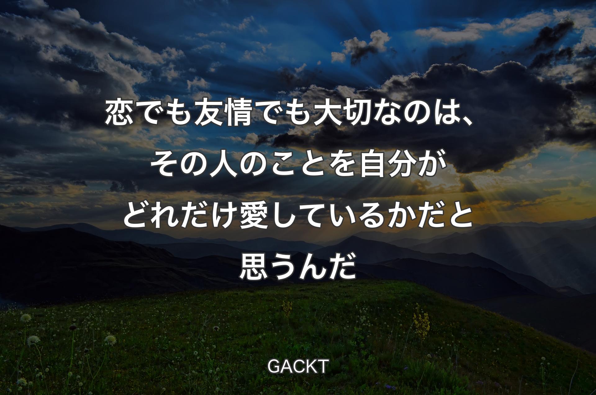 恋でも友情でも大切なのは、その人のことを自分がどれだけ愛しているかだと思うんだ - GACKT