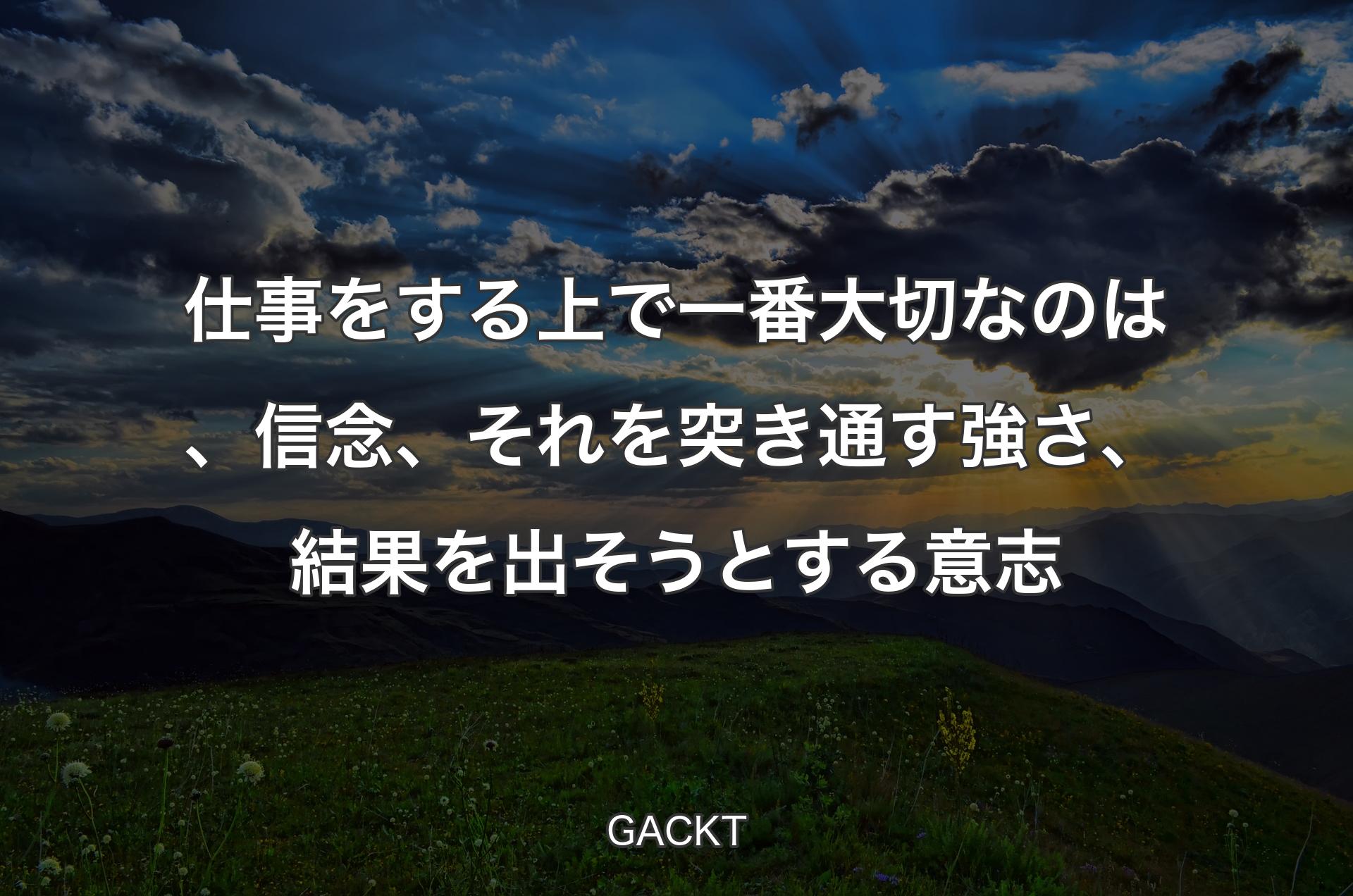 仕事をする上で一番大切なのは、信念、それを突き通す強さ、結果を出そうとする意志 - GACKT