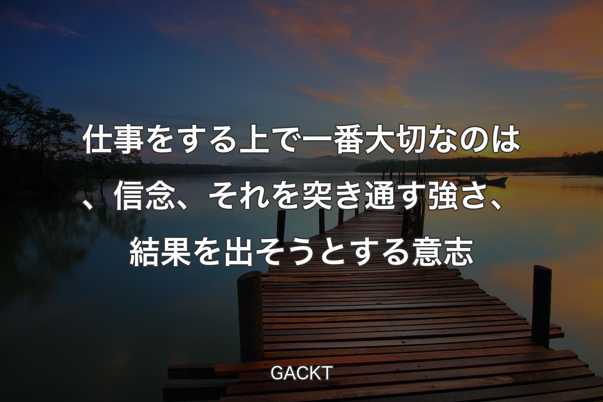 仕事をする上で一番大切なのは、信念、それを突き通す強さ、結果を出そうとする意志 - GACKT