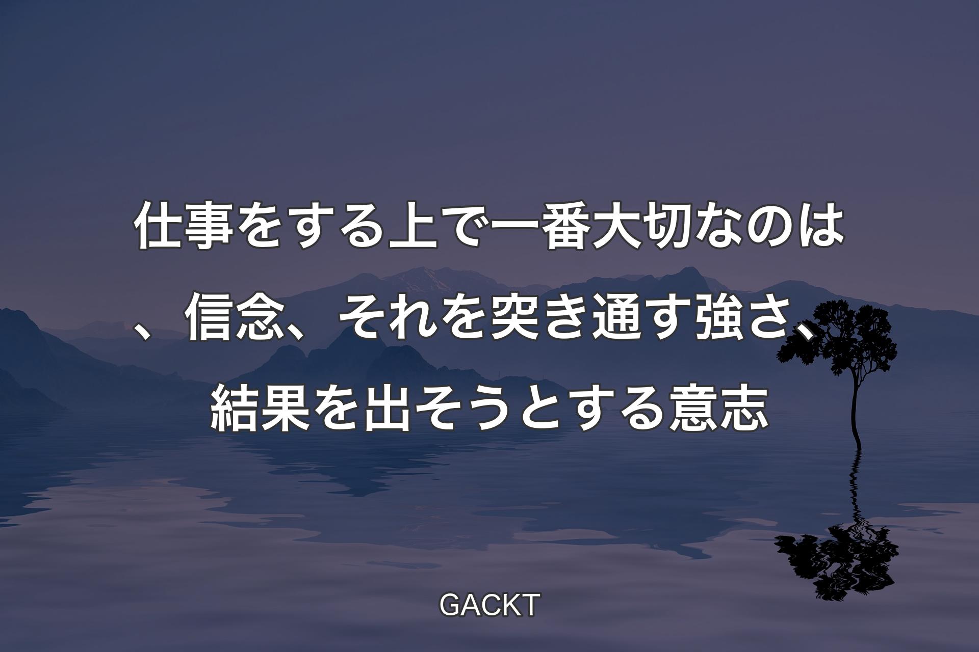 仕事をする上で一番大切なのは、信念、それを突き通す強さ、結果を出そうとする意志 - GACKT