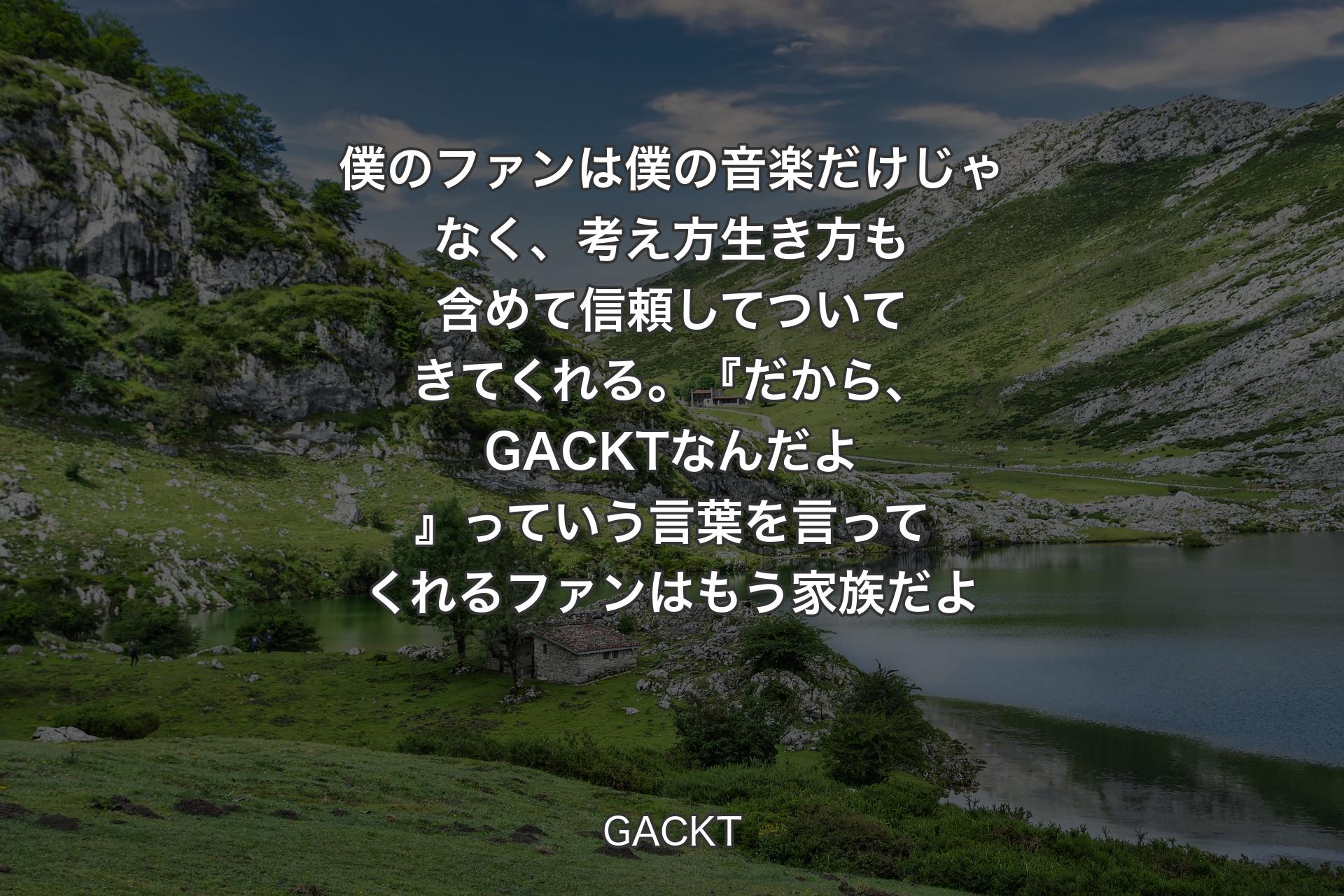 【背景1】僕のファンは僕の音楽だけじゃなく、考え方生き方も含めて信頼してついてきてくれる。『だから、GACKTなんだよ』っていう言葉を言ってくれるファンはもう家族だよ - GACKT