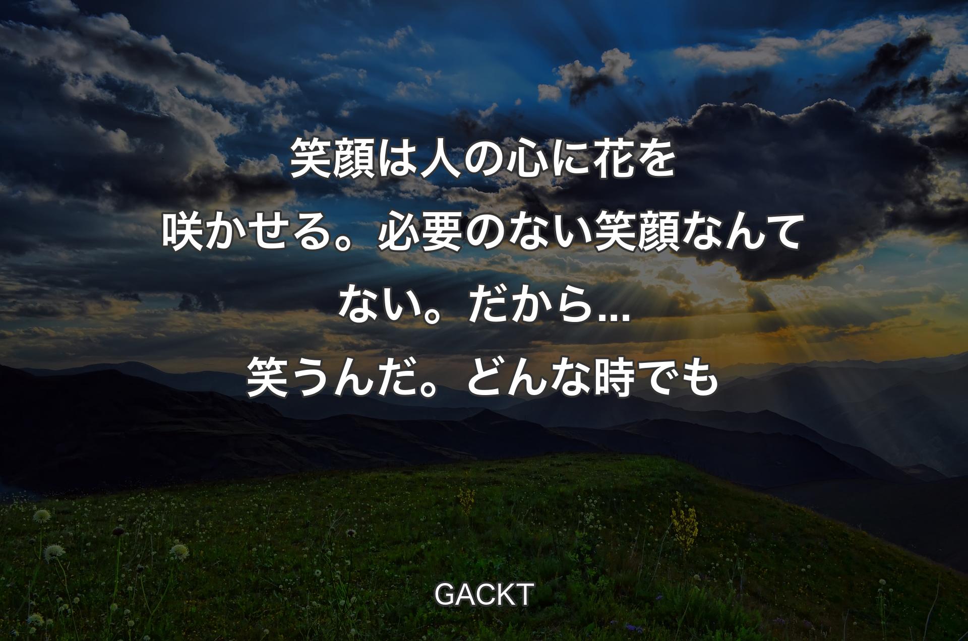 笑顔は人の心に花を咲かせる。必要のない笑顔なんてない。だから...笑うんだ。どんな時でも - GACKT