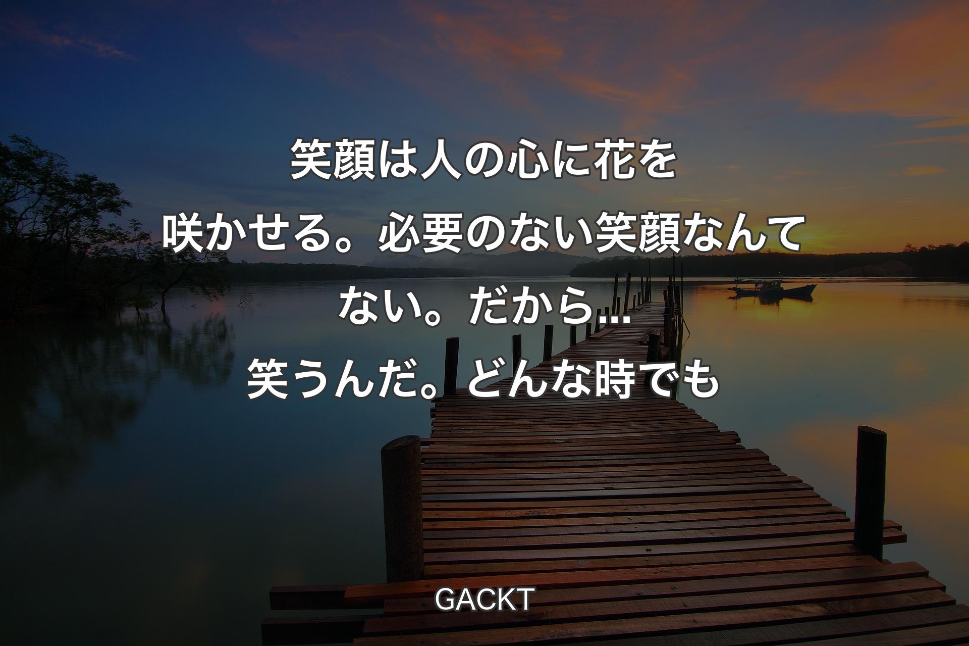 【背景3】笑顔は人の心に花を咲かせる。必要のない笑顔なんてない。だから...笑う��んだ。どんな時でも - GACKT