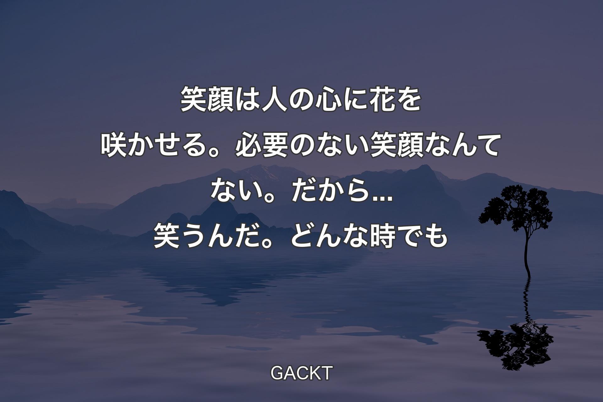 【背景4】笑顔は人の心に花を咲かせる。必要のない笑顔なんてない。だから...笑うんだ。どんな時でも - GACKT