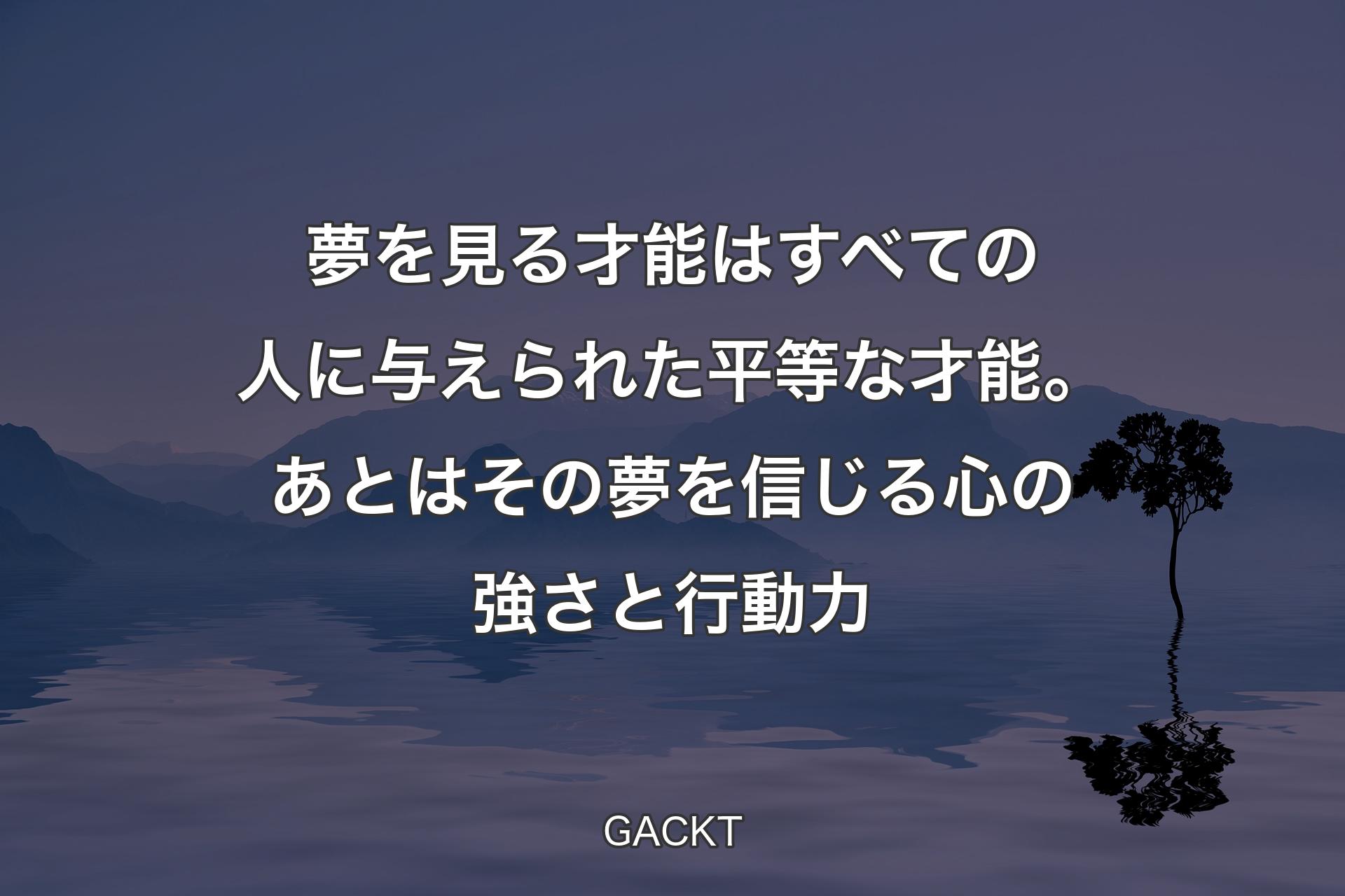 【背景4】夢を見る才能はすべての人に与えられた平等な才能。あとはその夢を信じる心の強さと行動力 - GACKT