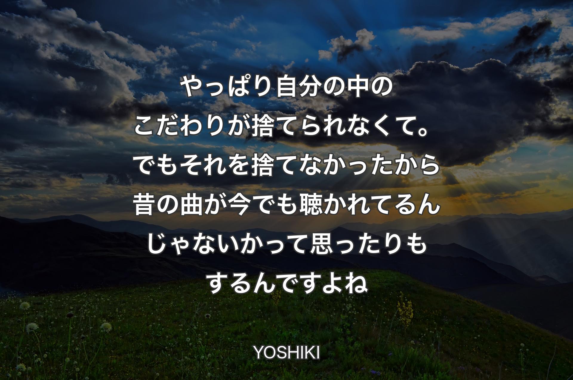 やっぱり自分の中のこだわりが捨てられなくて。でもそれを捨てなかったから昔の曲が今でも聴かれてるんじゃないかって思ったりもするんですよね - YOSHIKI