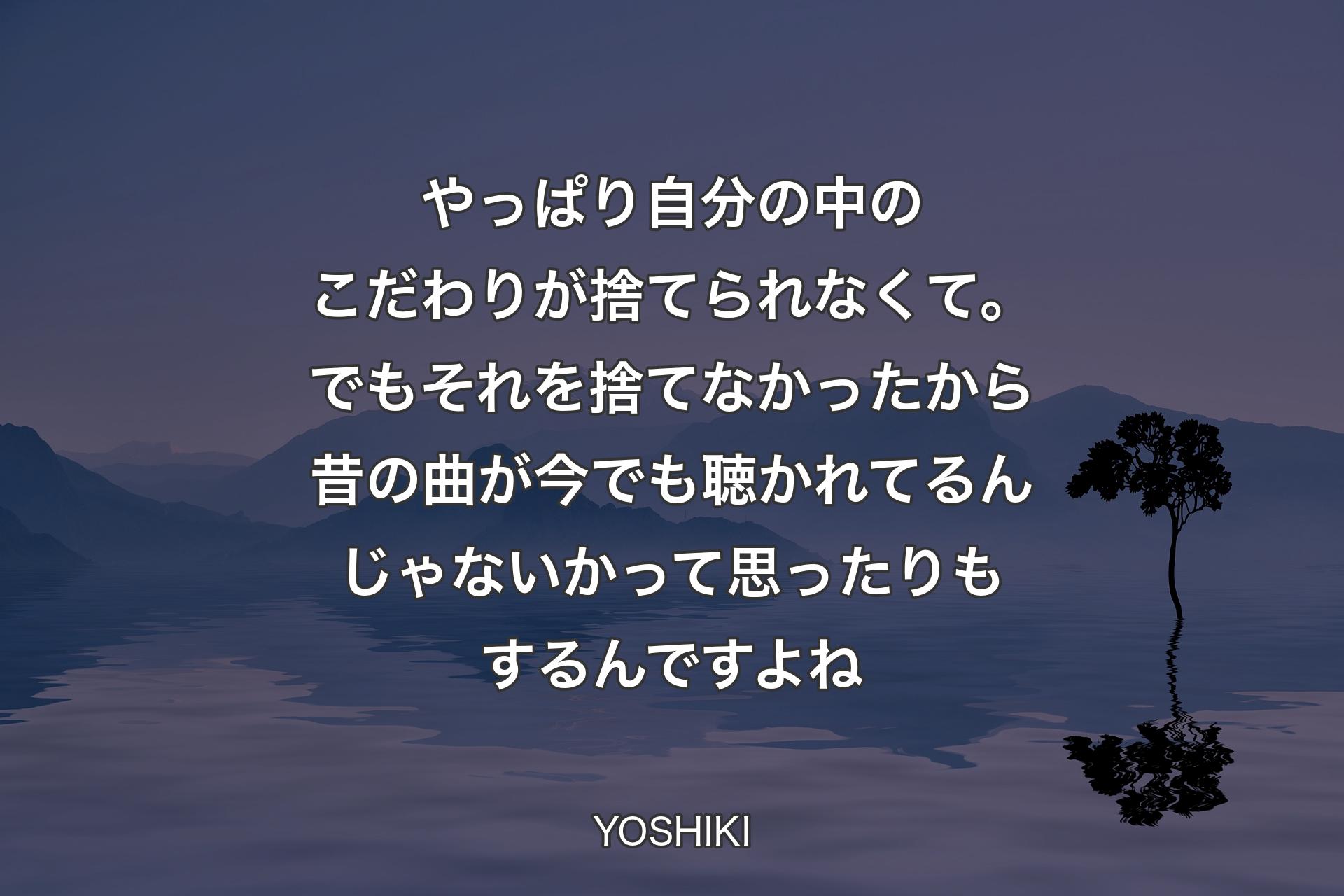 やっぱり自分の中のこだわりが捨てられなくて。でもそれを捨てなかったから昔の曲が今でも聴かれてるんじゃないかって思ったりもするんですよね - YOSHIKI