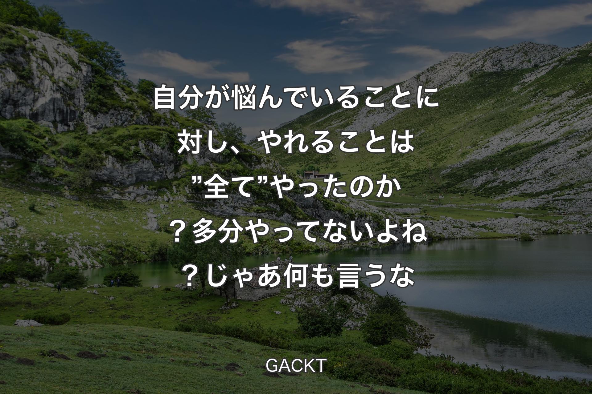 【背景1】自分が悩んでいることに対し、やれることは ”全て” やったのか？ 多分やってないよね？ じゃあ何も言うな - GACKT