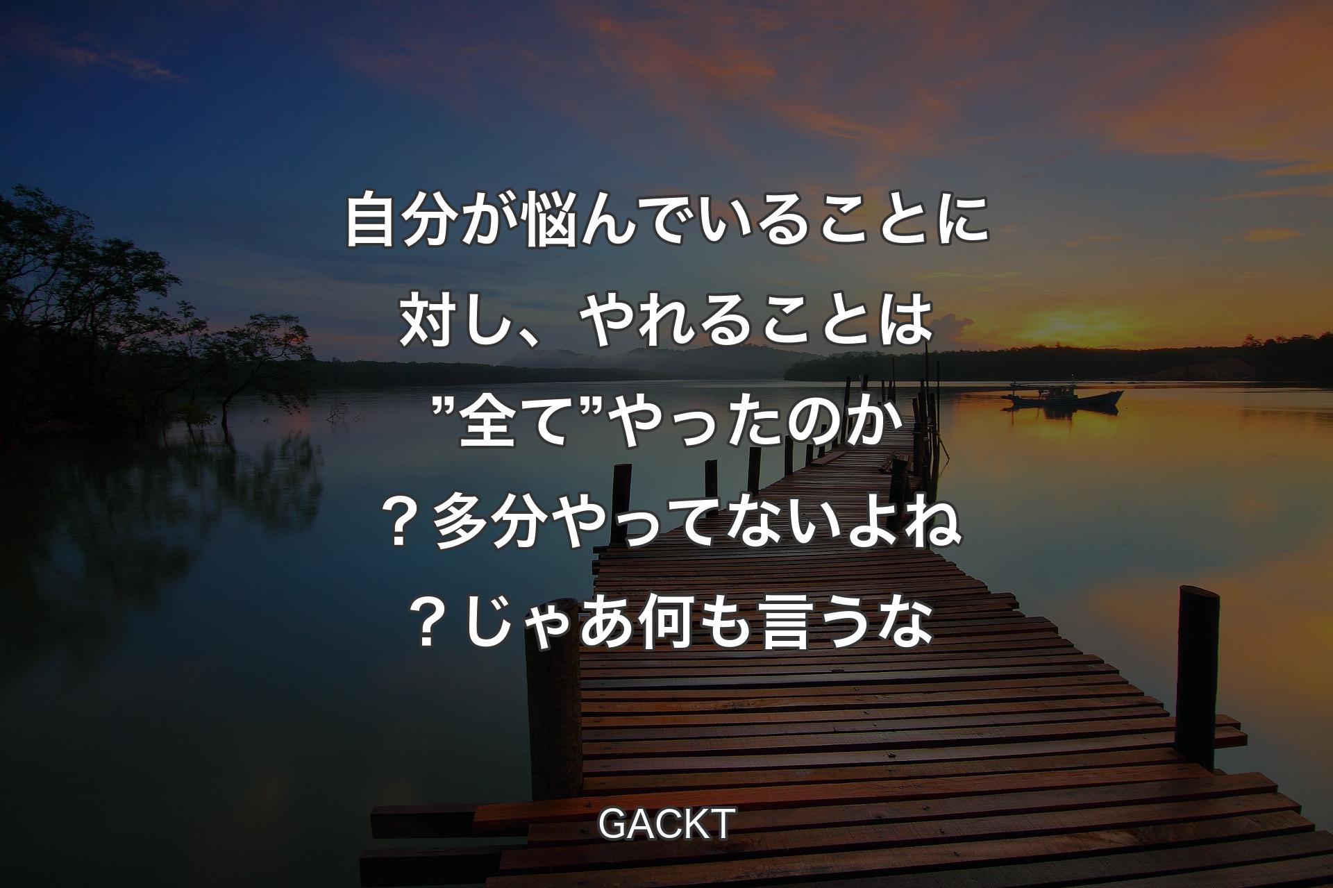 自分が悩んでいることに対し、やれることは ”全て” やったのか？ 多分やってないよね？ じゃあ何も言うな - GACKT