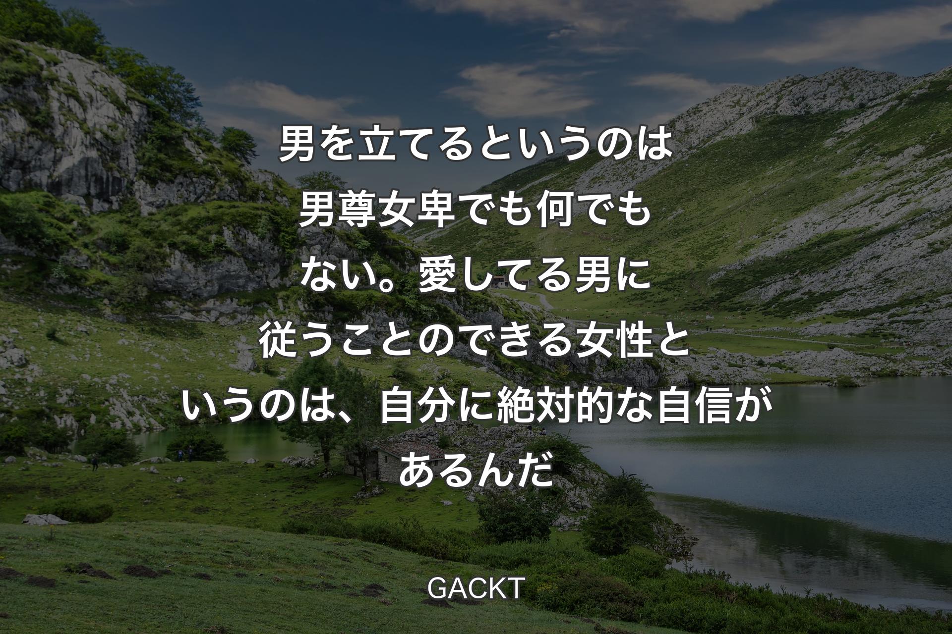 男を立てるというのは男尊女卑でも何でもない。愛してる男に従うことのできる女性というのは、自分に絶対的な自信があるんだ - GACKT