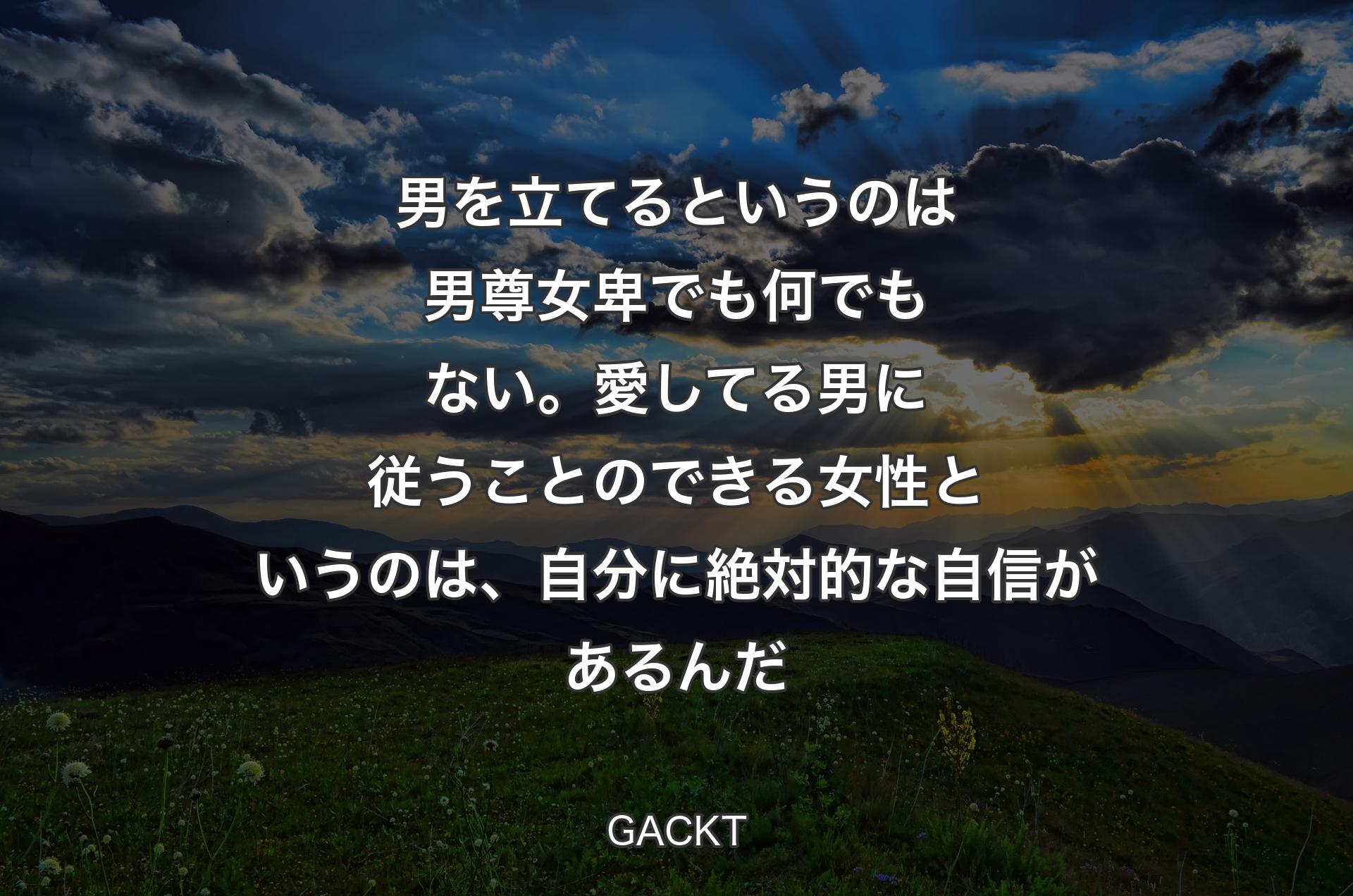 男を立てるというのは男尊女卑でも何でもない。愛してる男に従うことのできる女性というのは、自分に絶対的な自信があるんだ - GACKT