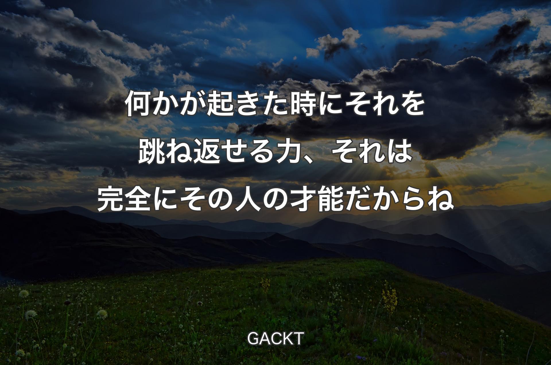 何かが起きた時にそれを跳ね返せる力、それは完全にその人の才能だからね - GACKT