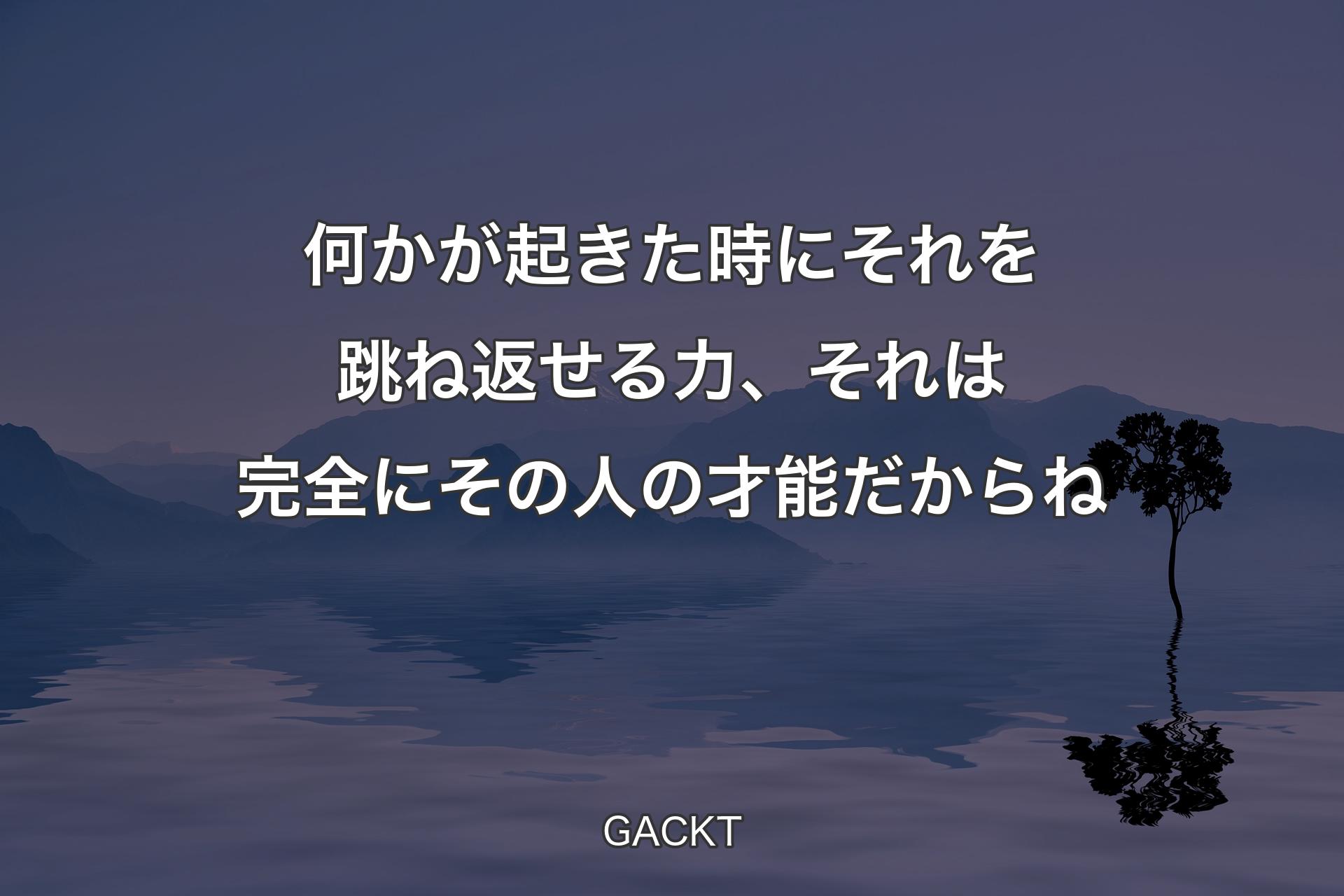 【背景4】何かが起きた時にそれを跳ね返せる力、それは完全にその人の才能だからね - GACKT