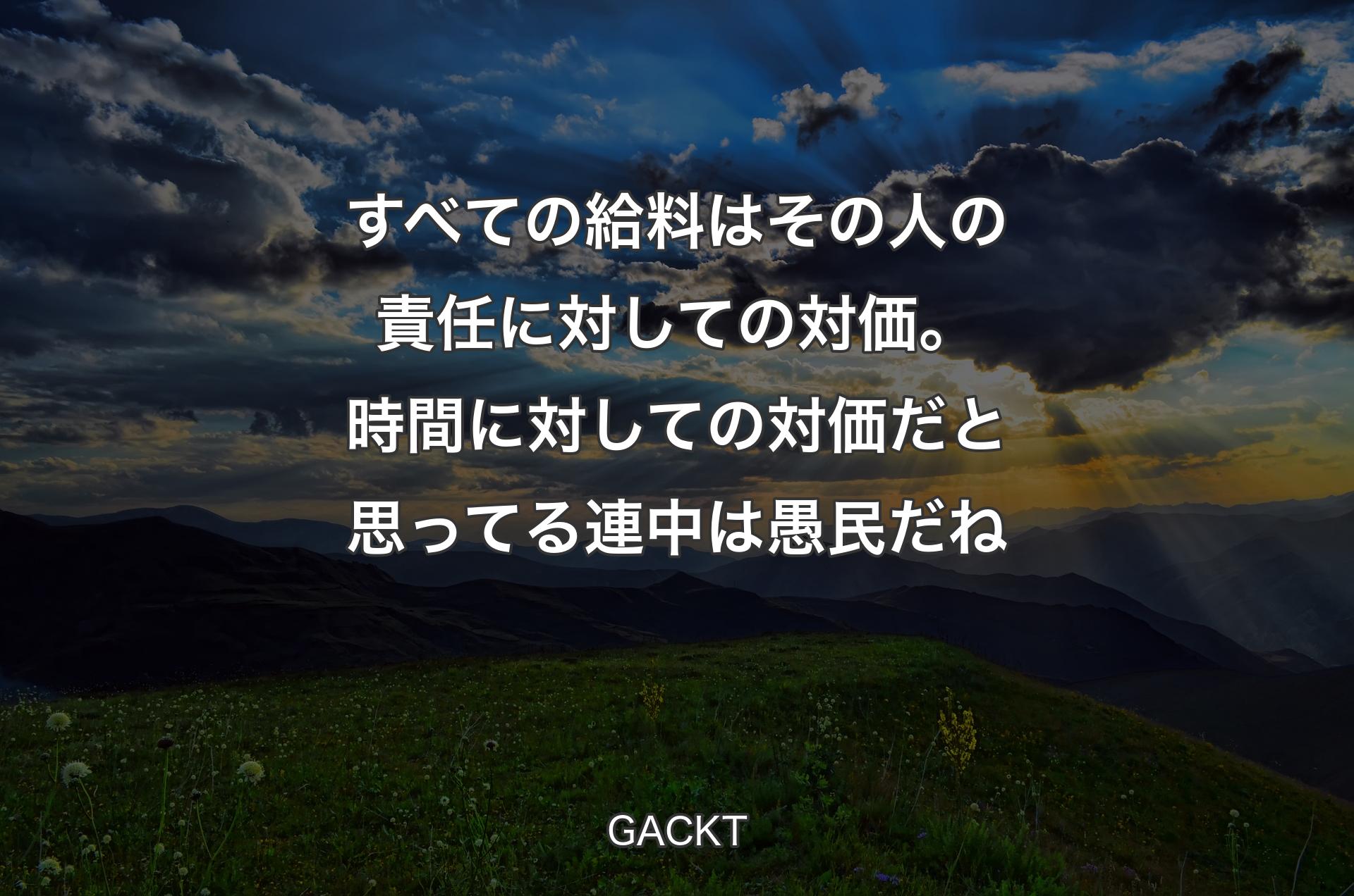 すべての給料はその人の責任に対しての対価。時間に対しての対価だと思ってる連中は愚民だね - GACKT