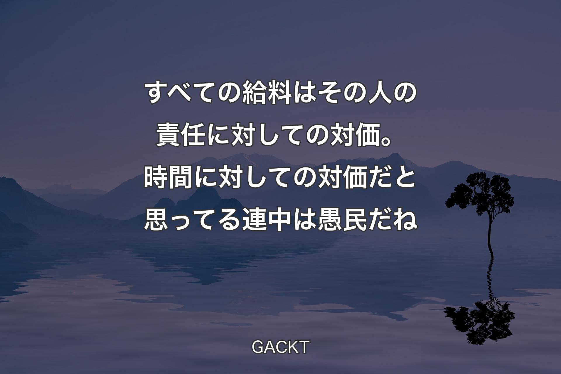 【背景4】すべての給料はその人の責任に対しての対価。時間に対しての対価だと思ってる連中は愚民だね - GACKT