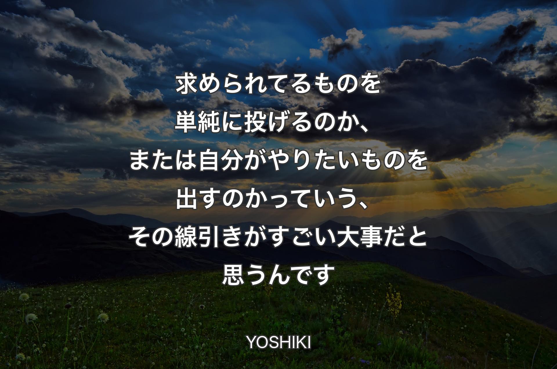 求められてるものを単純に投げるのか、または自分がやりたいものを出すのかっていう、その線引きがすごい大事だと思うんです - YOSHIKI