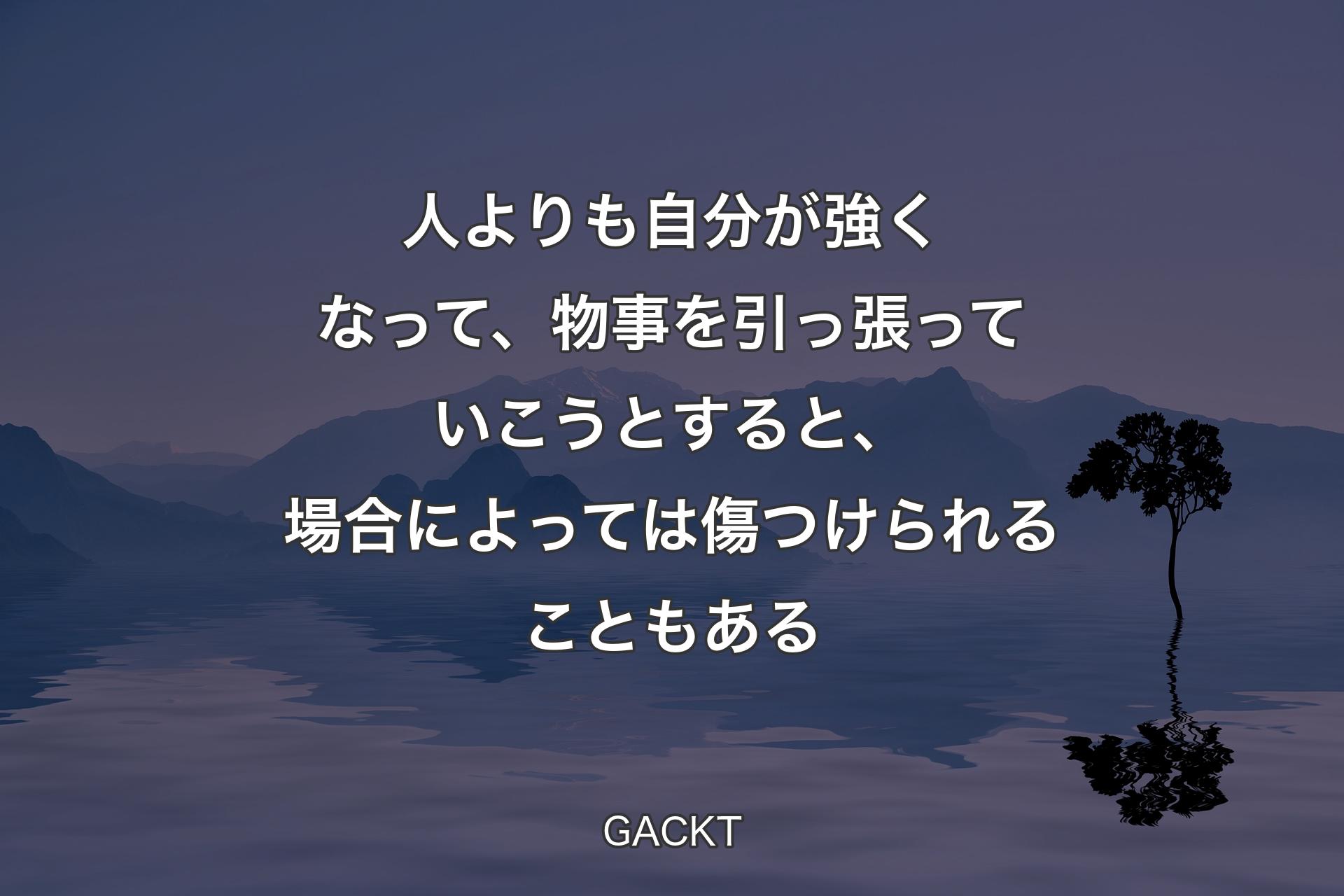 【背景4】人よりも自分が強くなって、物事を引っ張っていこうとすると、場合によっては傷つけられることもある - GACKT