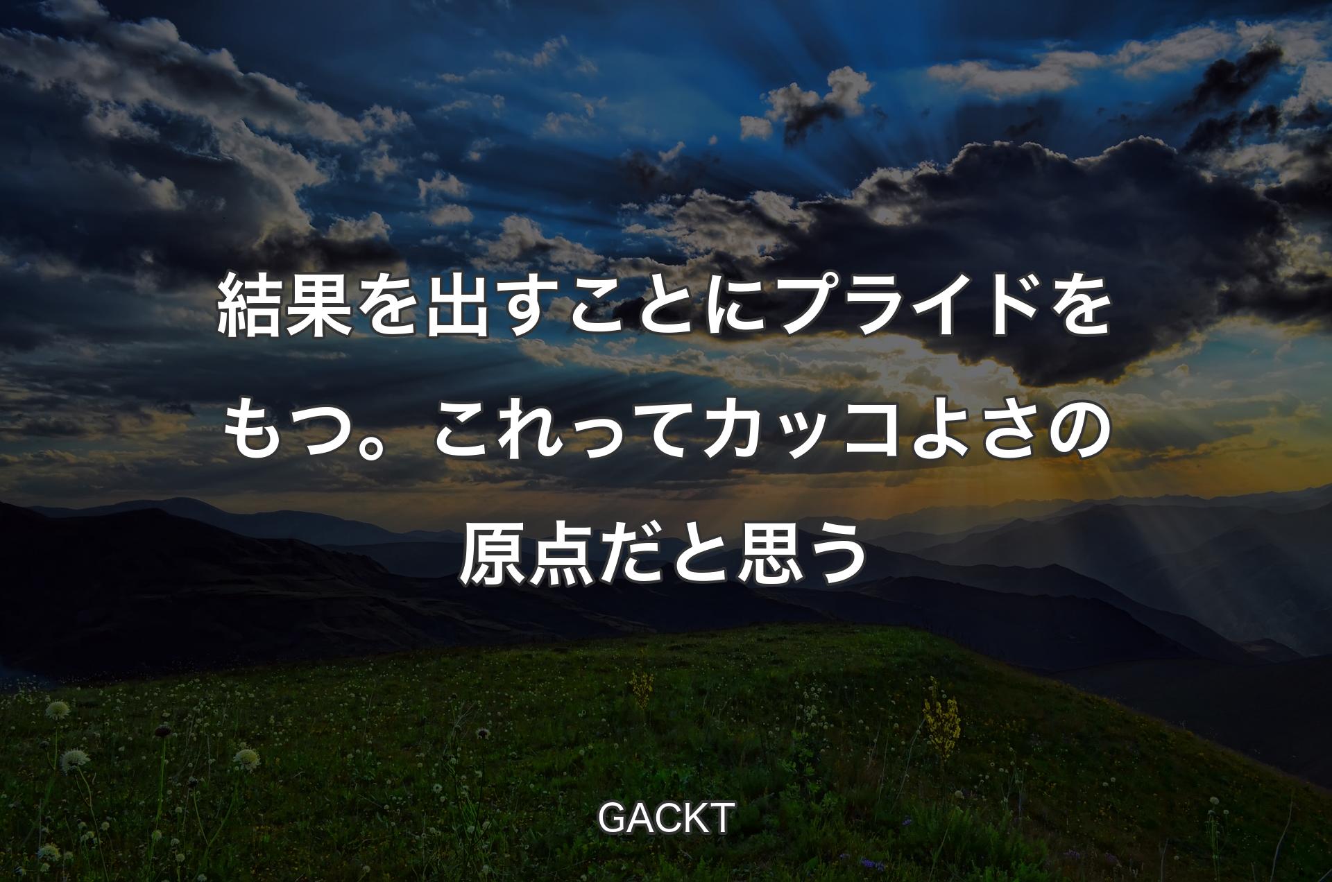 結果を出すことにプライドをもつ。これってカッコよさの原点だと思う - GACKT