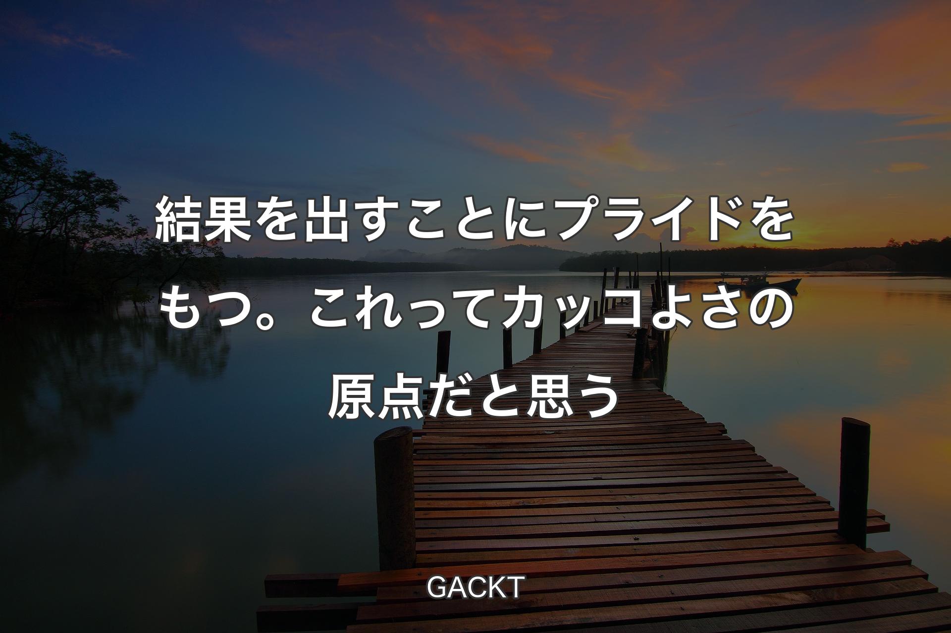 【背景3】結果を出すことにプライドをもつ。これってカッコよさの原点だと思う - GACKT