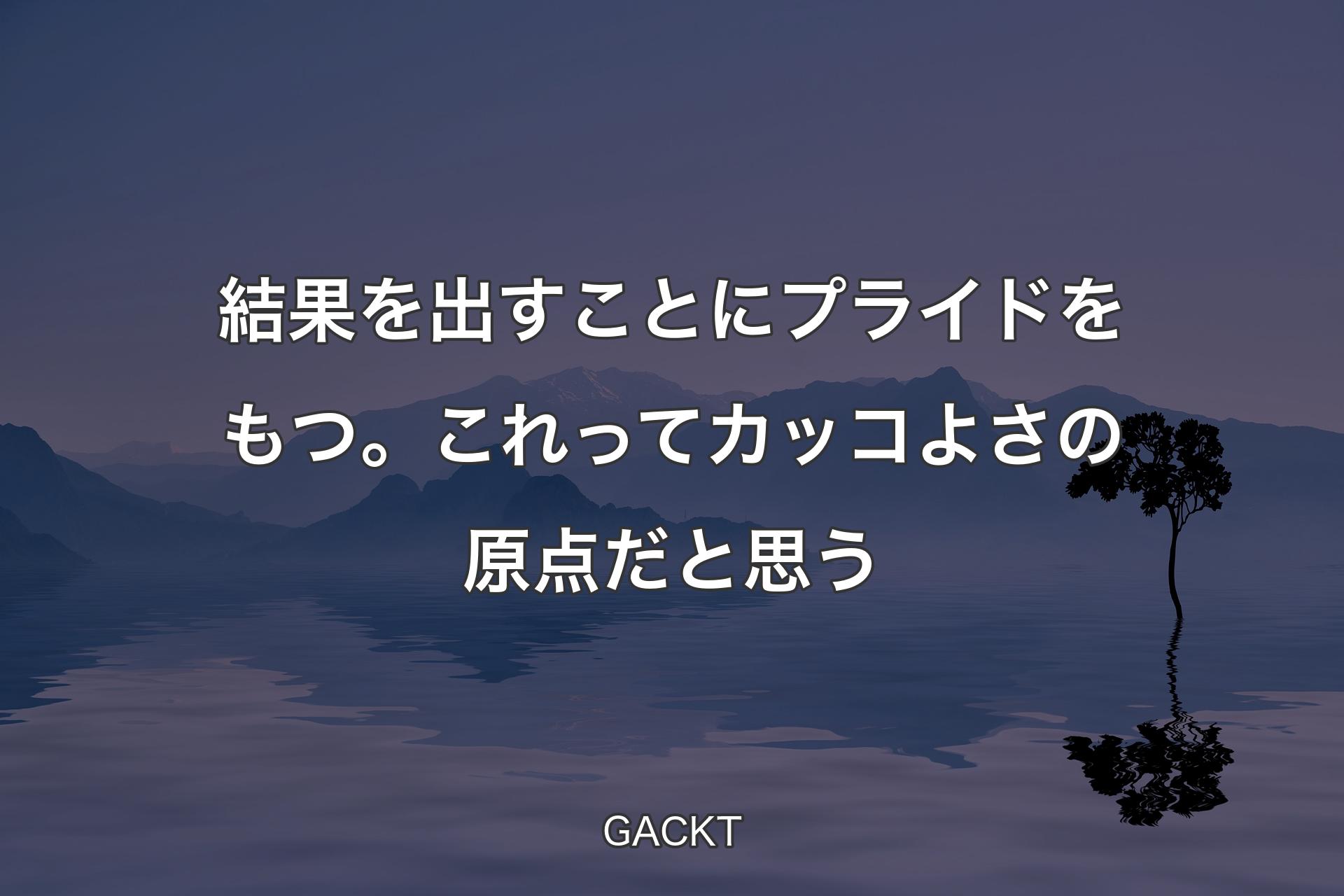 【背景4】結��果を出すことにプライドをもつ。これってカッコよさの原点だと思う - GACKT